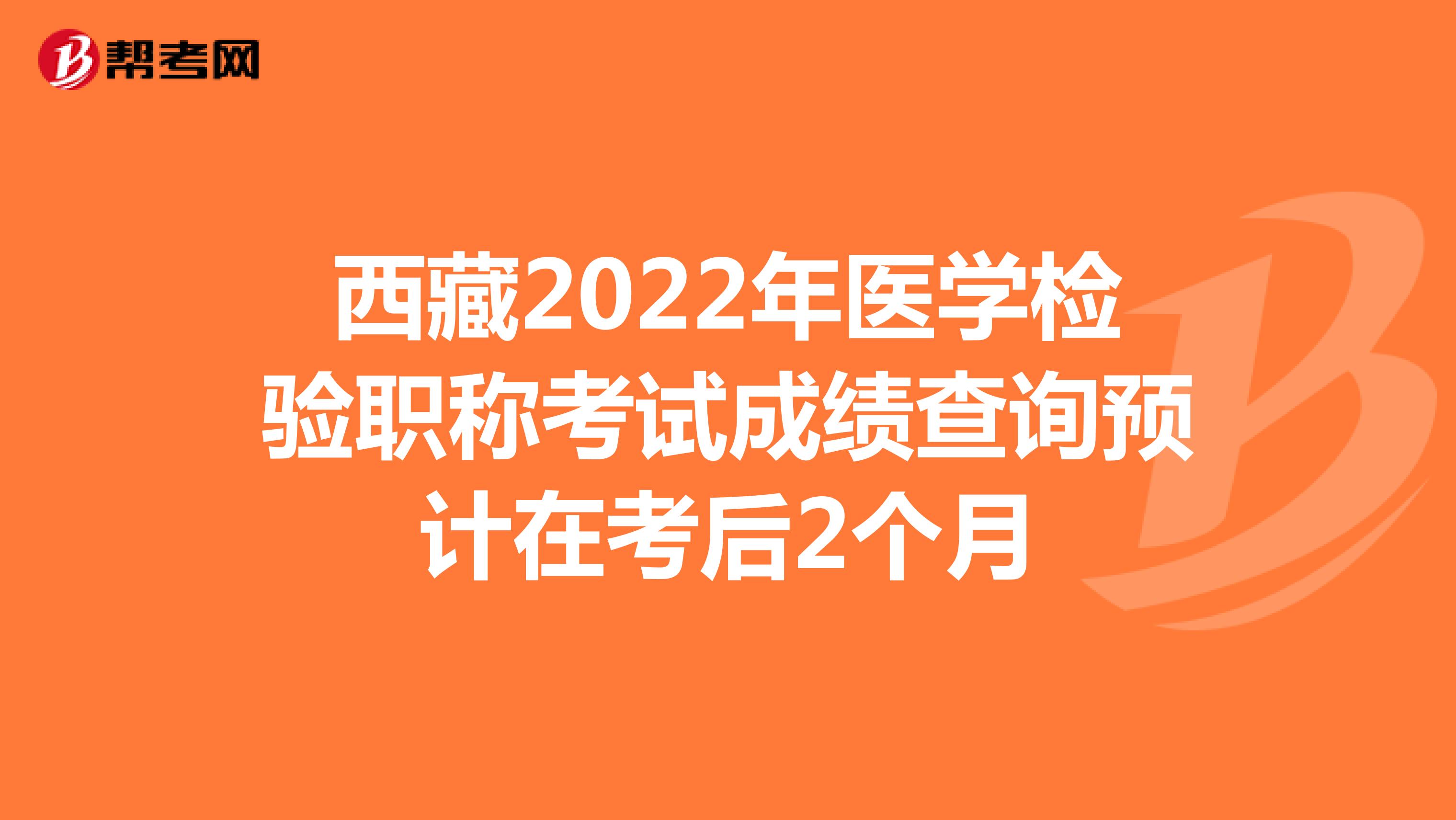 西藏2022年医学检验职称考试成绩查询预计在考后2个月
