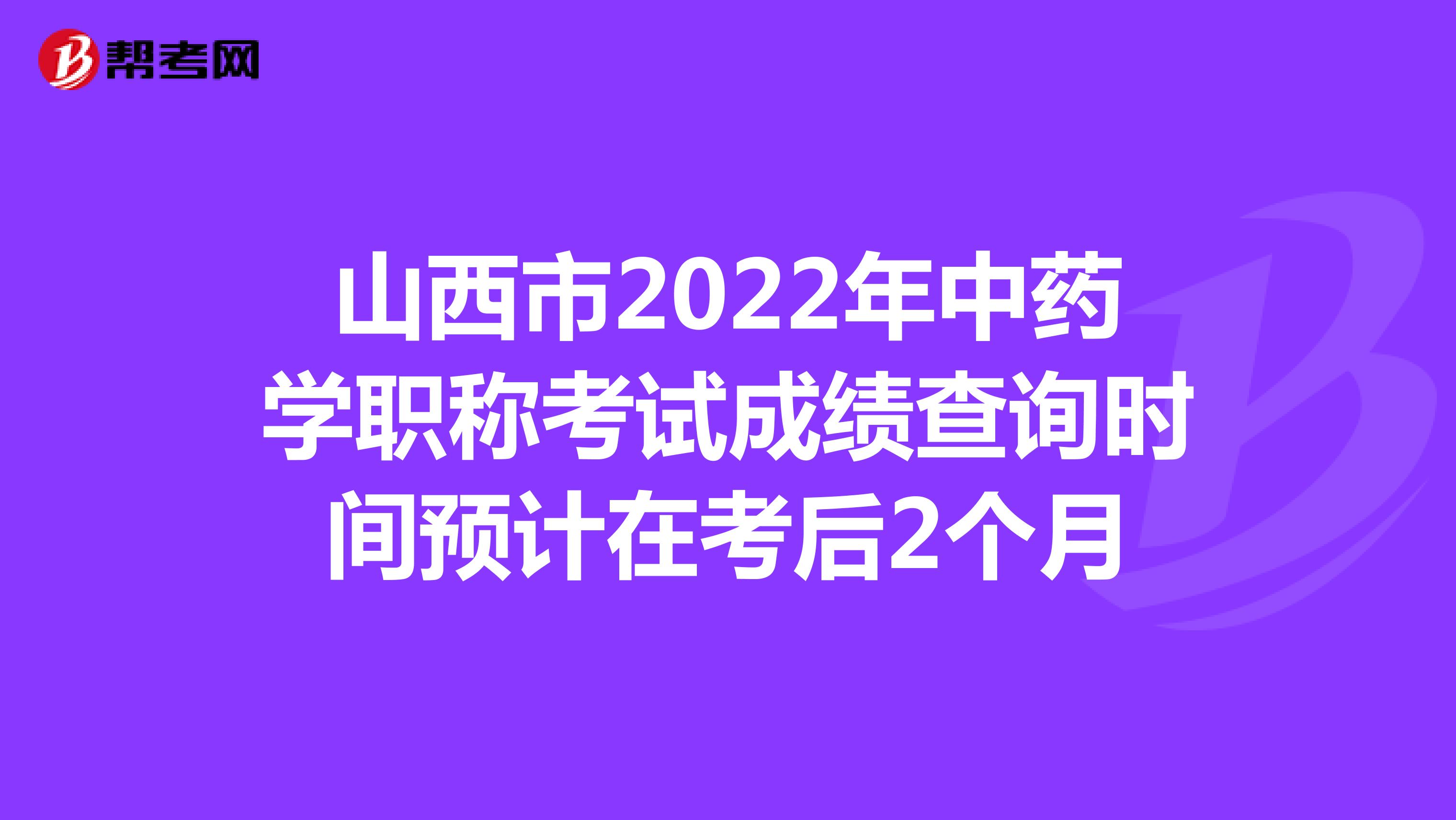 山西市2022年中藥學職稱考試成績查詢時間預計在考后2個月