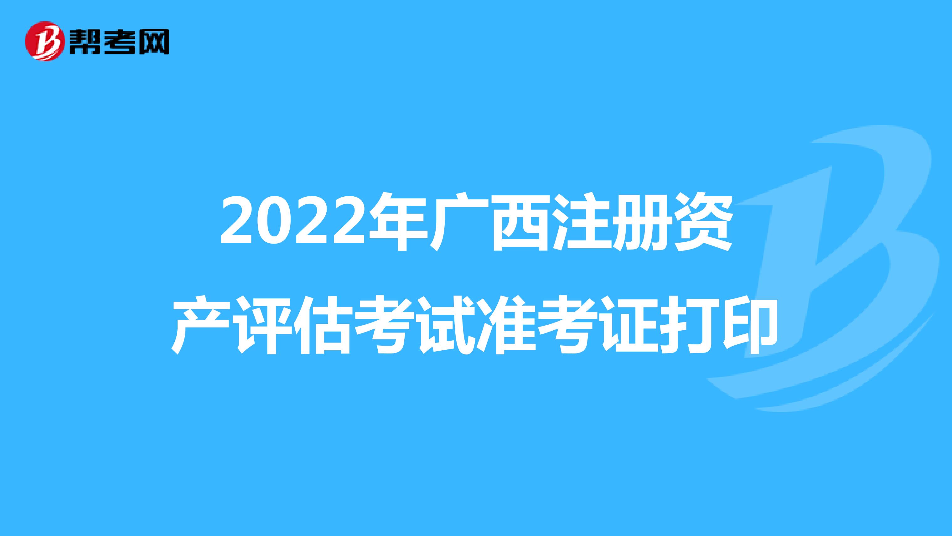 2022年广西注册资产评估考试准考证打印