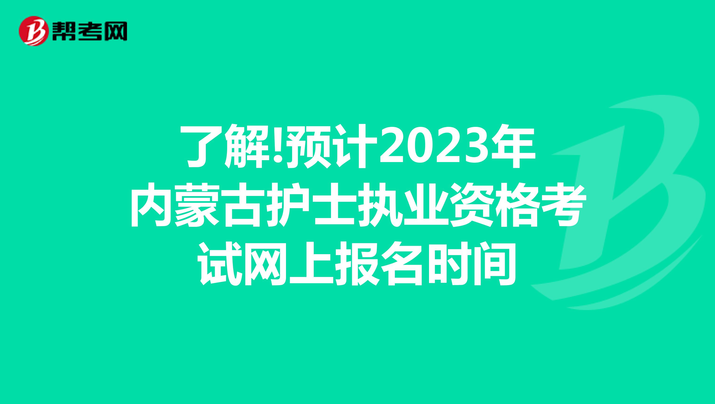 了解!预计2023年内蒙古护士执业资格考试网上报名时间