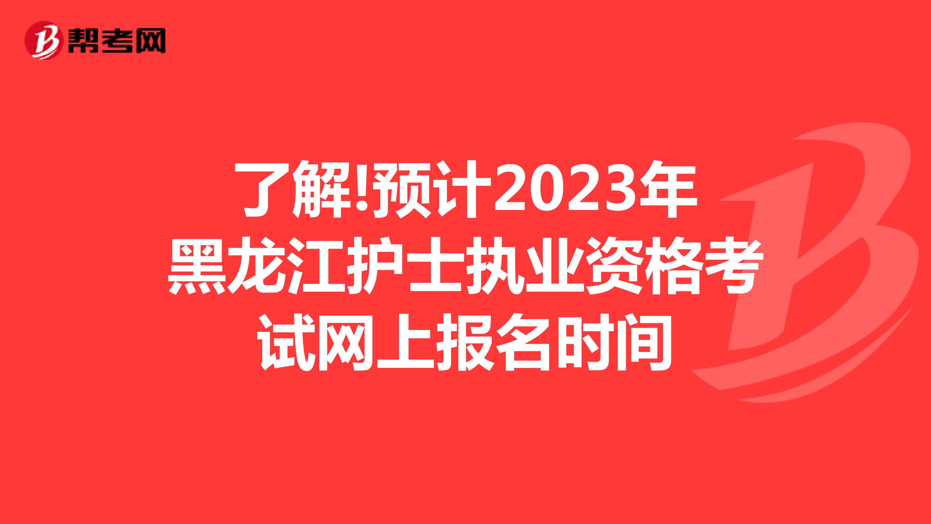 了解!预计2023年黑龙江护士执业资格考试网上报名时间
