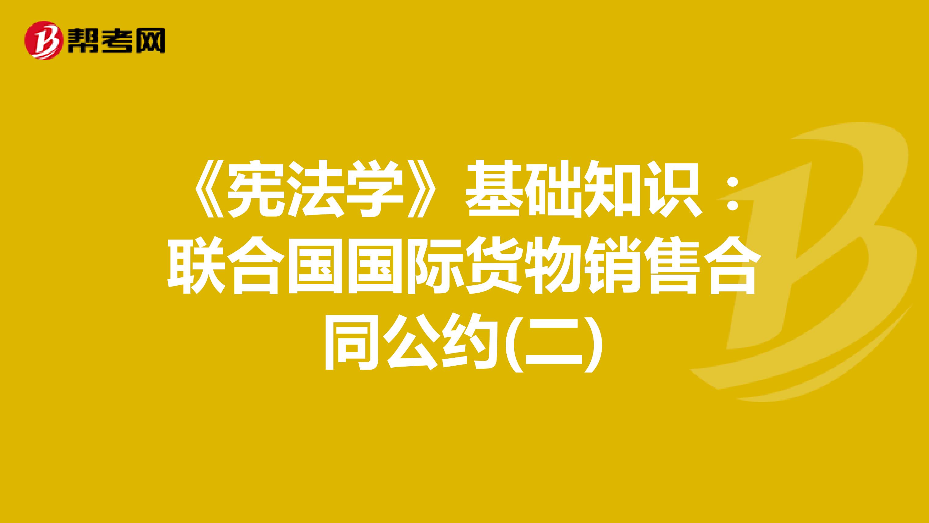 《宪法学》基础知识：联合国国际货物销售合同公约(二)