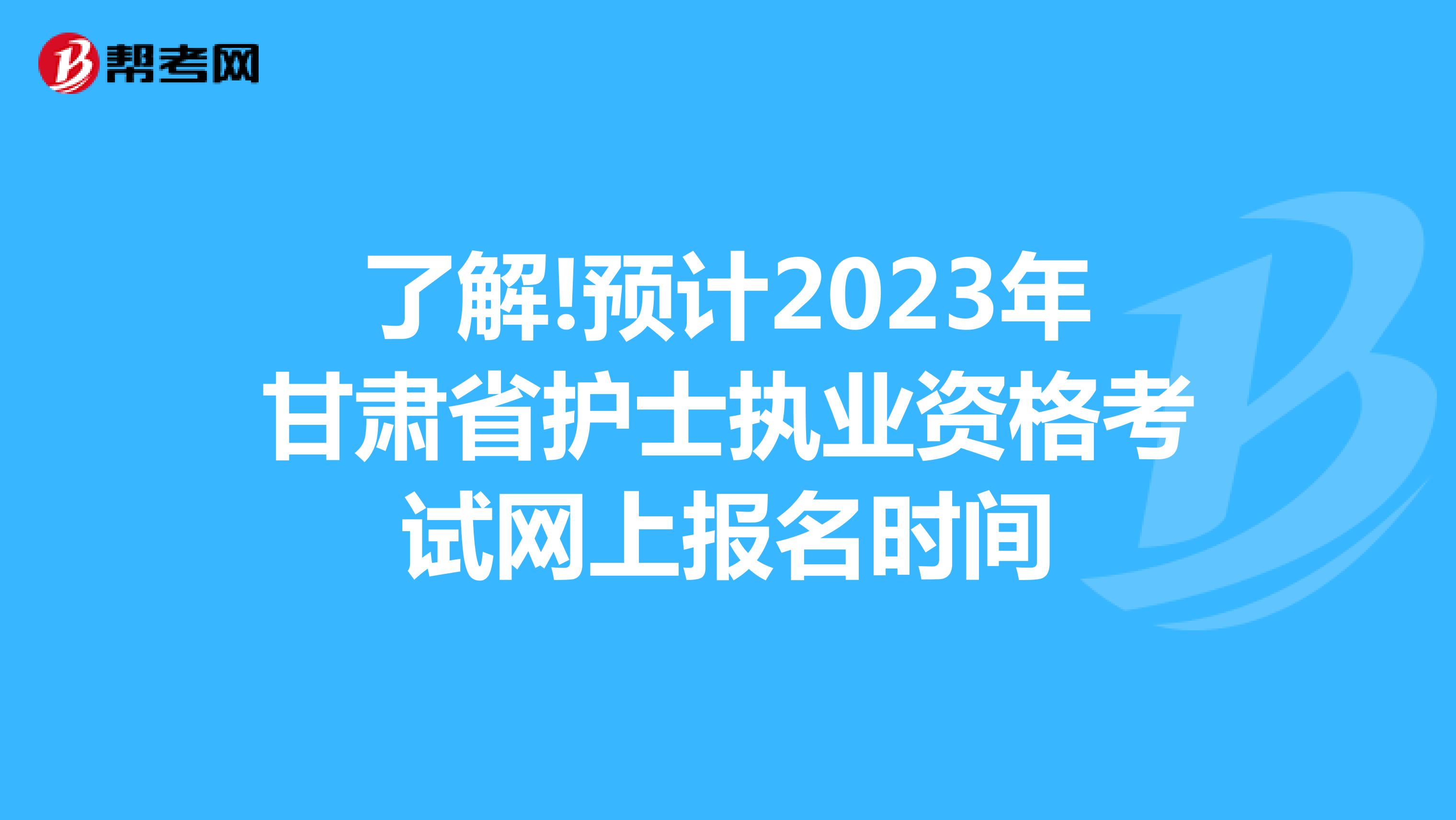 了解!预计2023年甘肃省护士执业资格考试网上报名时间