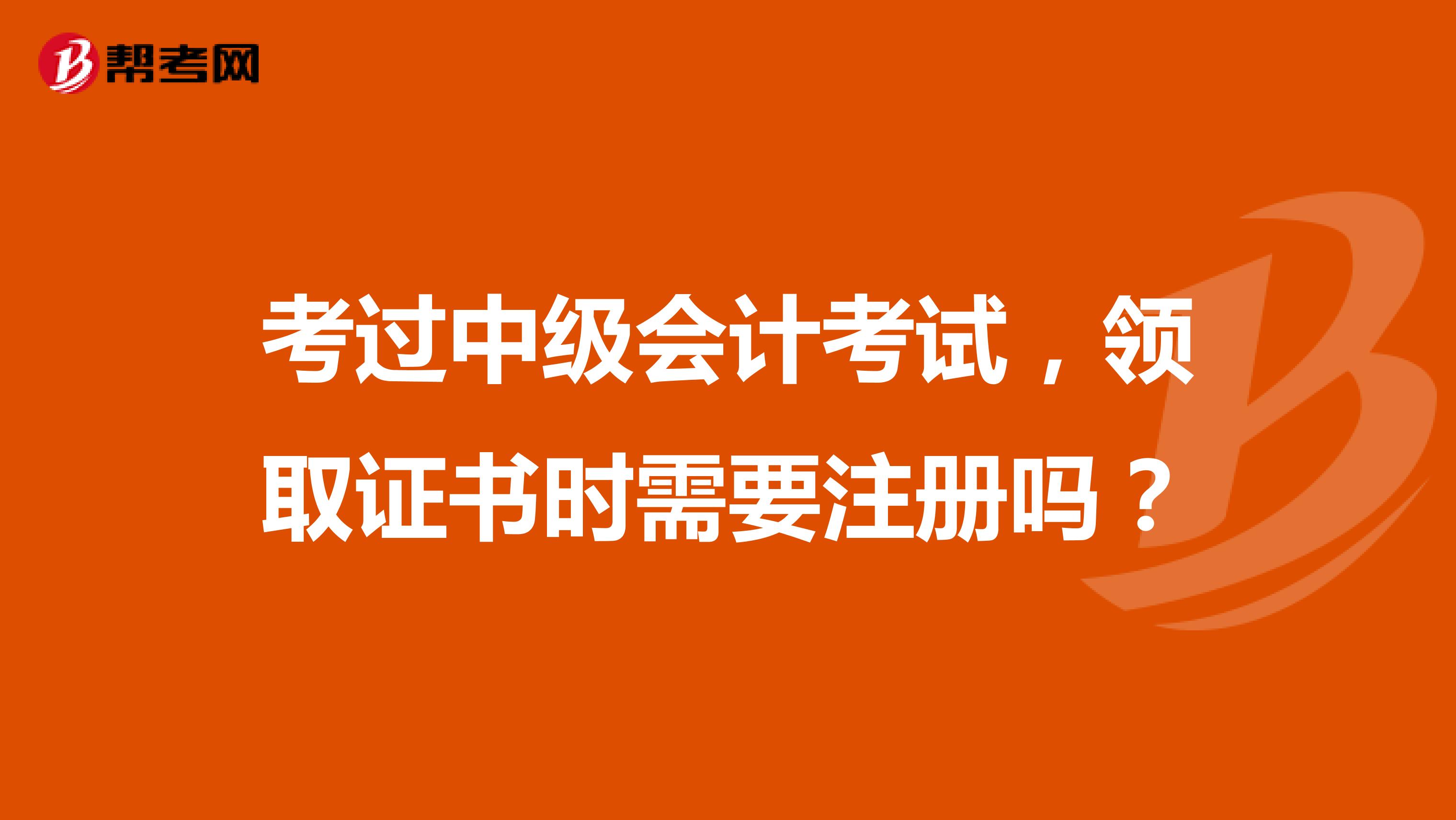 考過中級會計考試，領取證書時需要注冊嗎？