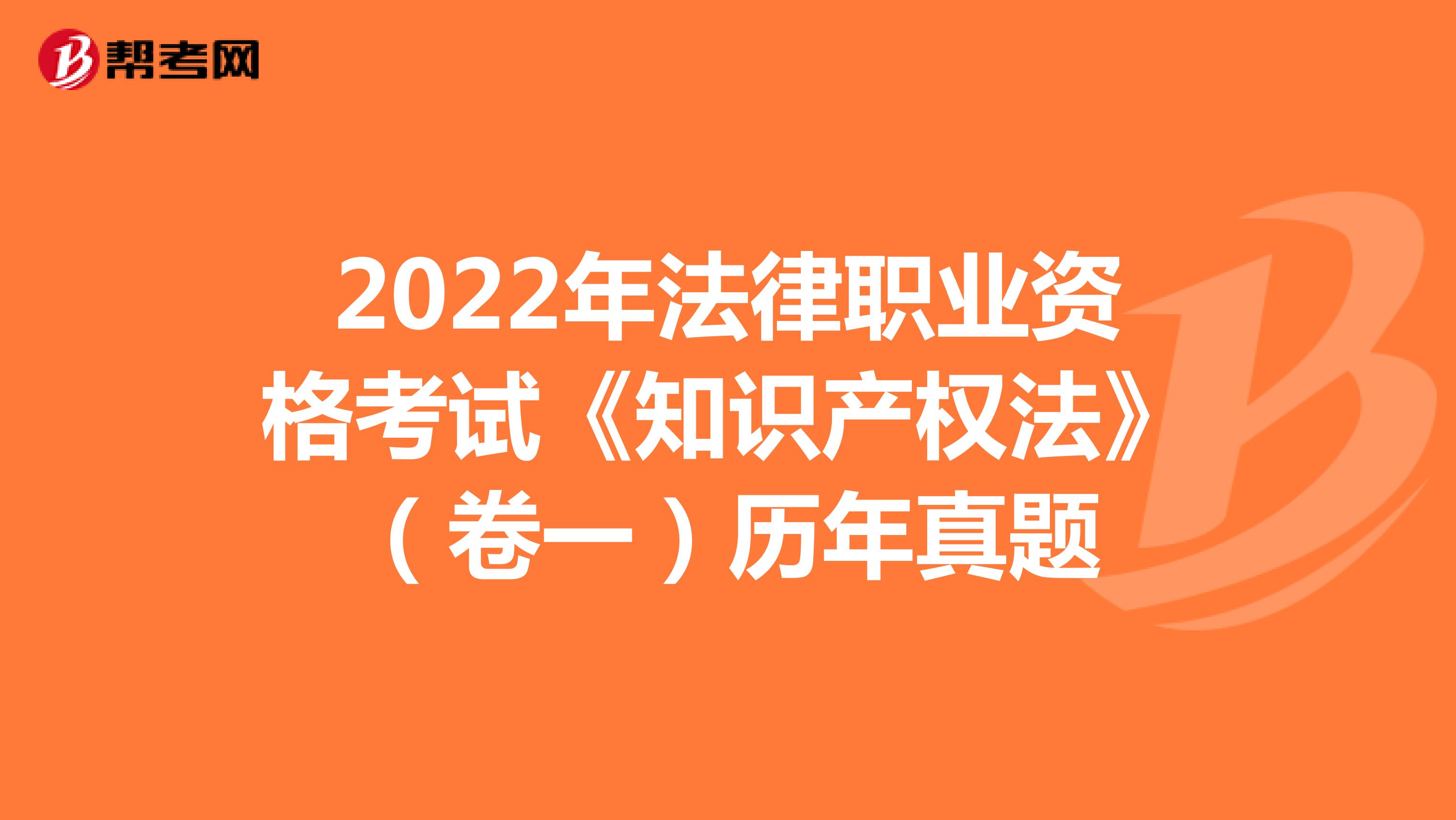 2022年法律职业资格考试《知识产权法》（卷一）历年真题