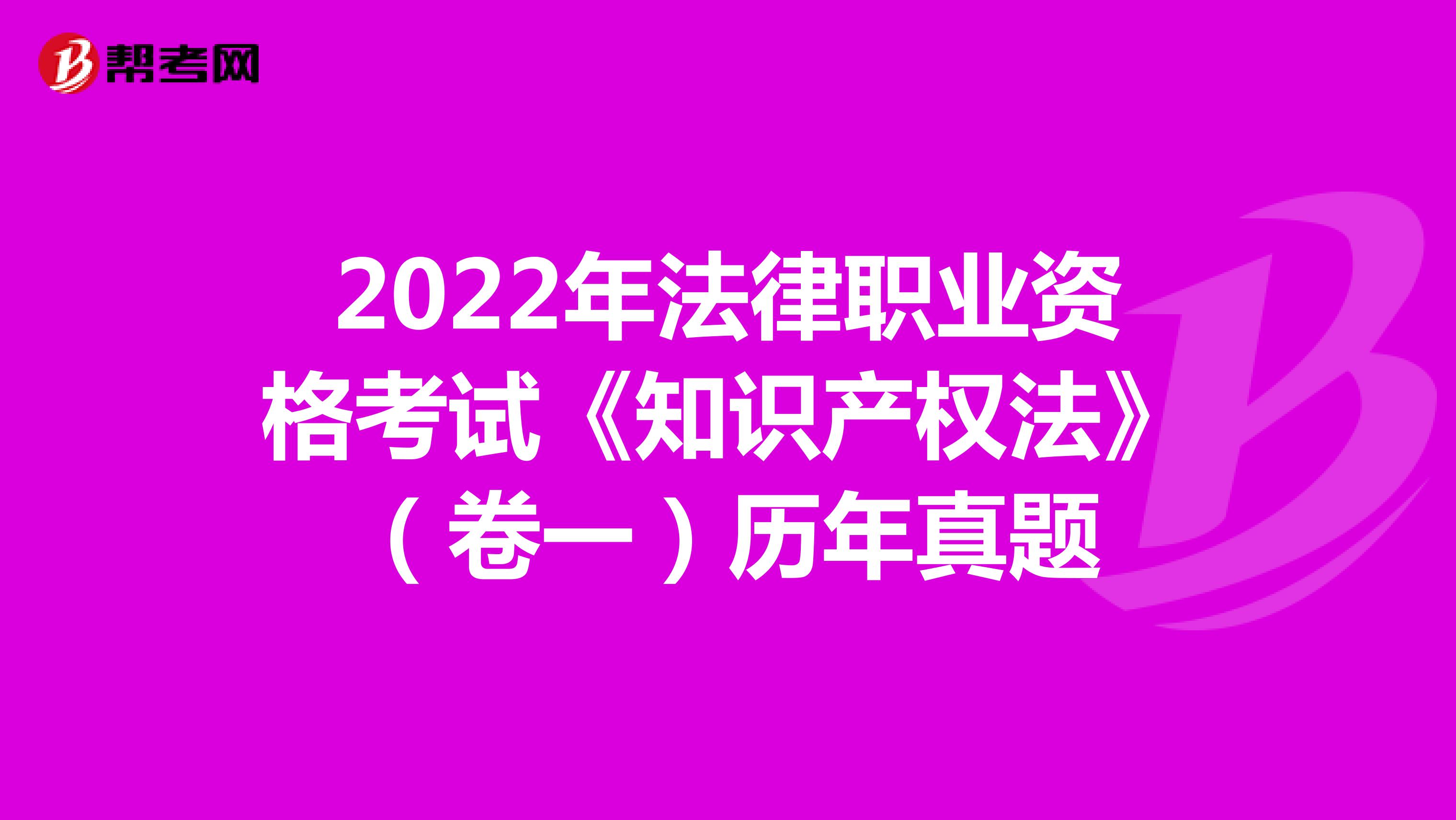 2022年法律职业资格考试《知识产权法》（卷一）历年真题