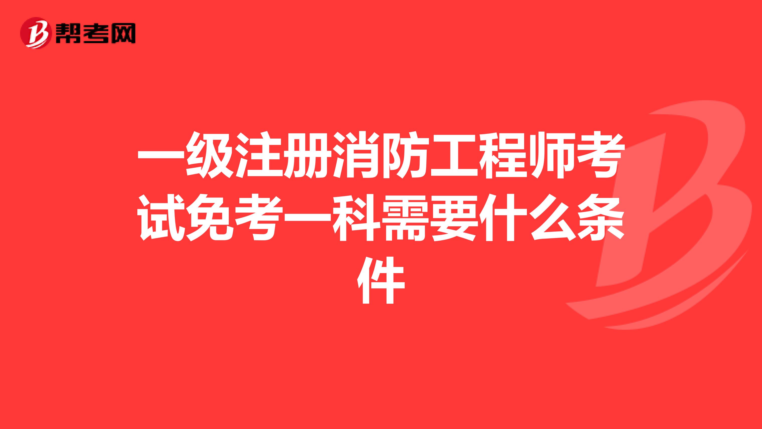 一級注冊消防工程師考試免考一科需要什么條件