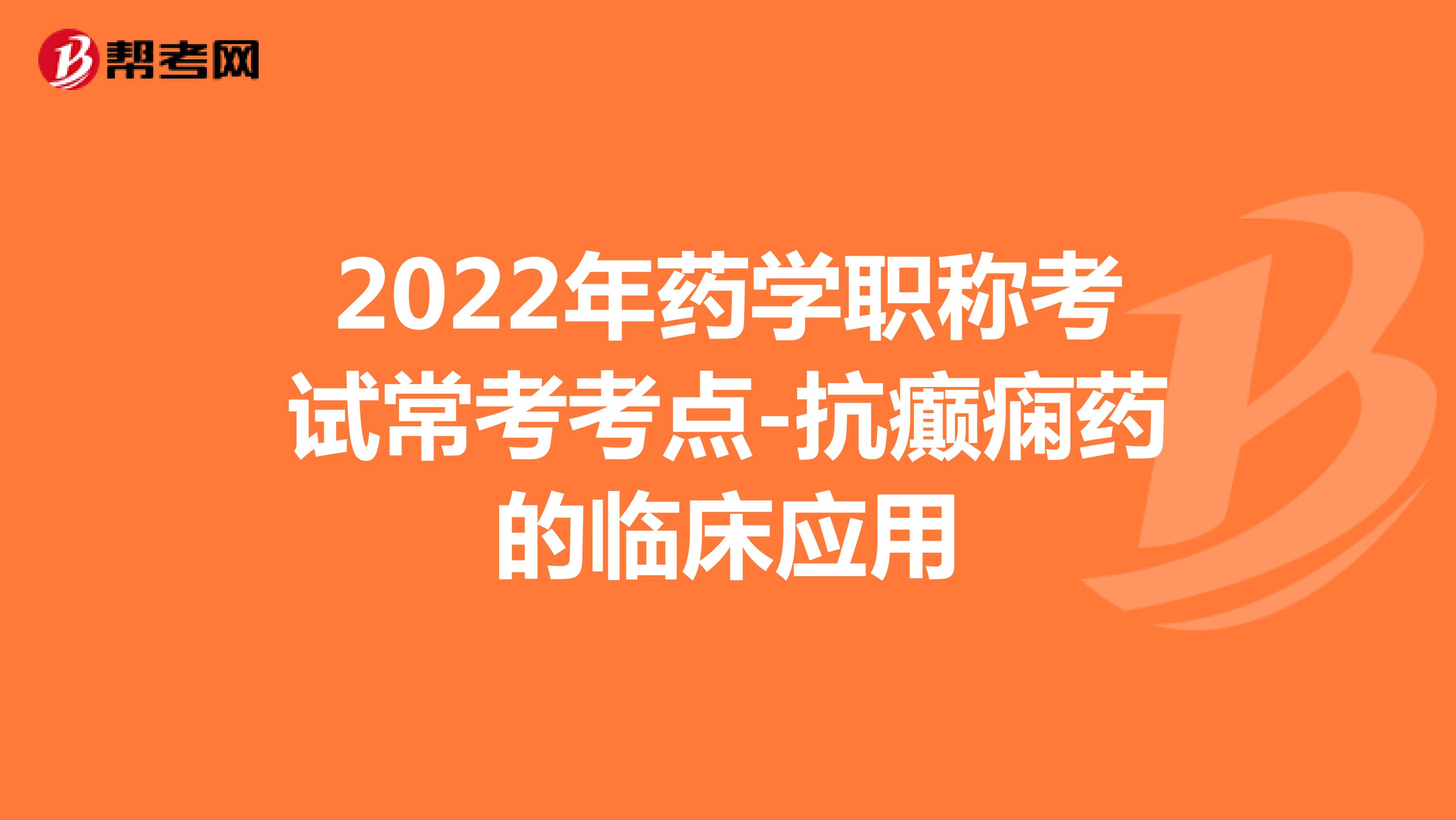 2022年药学职称考试常考考点-抗癫痫药的临床应用