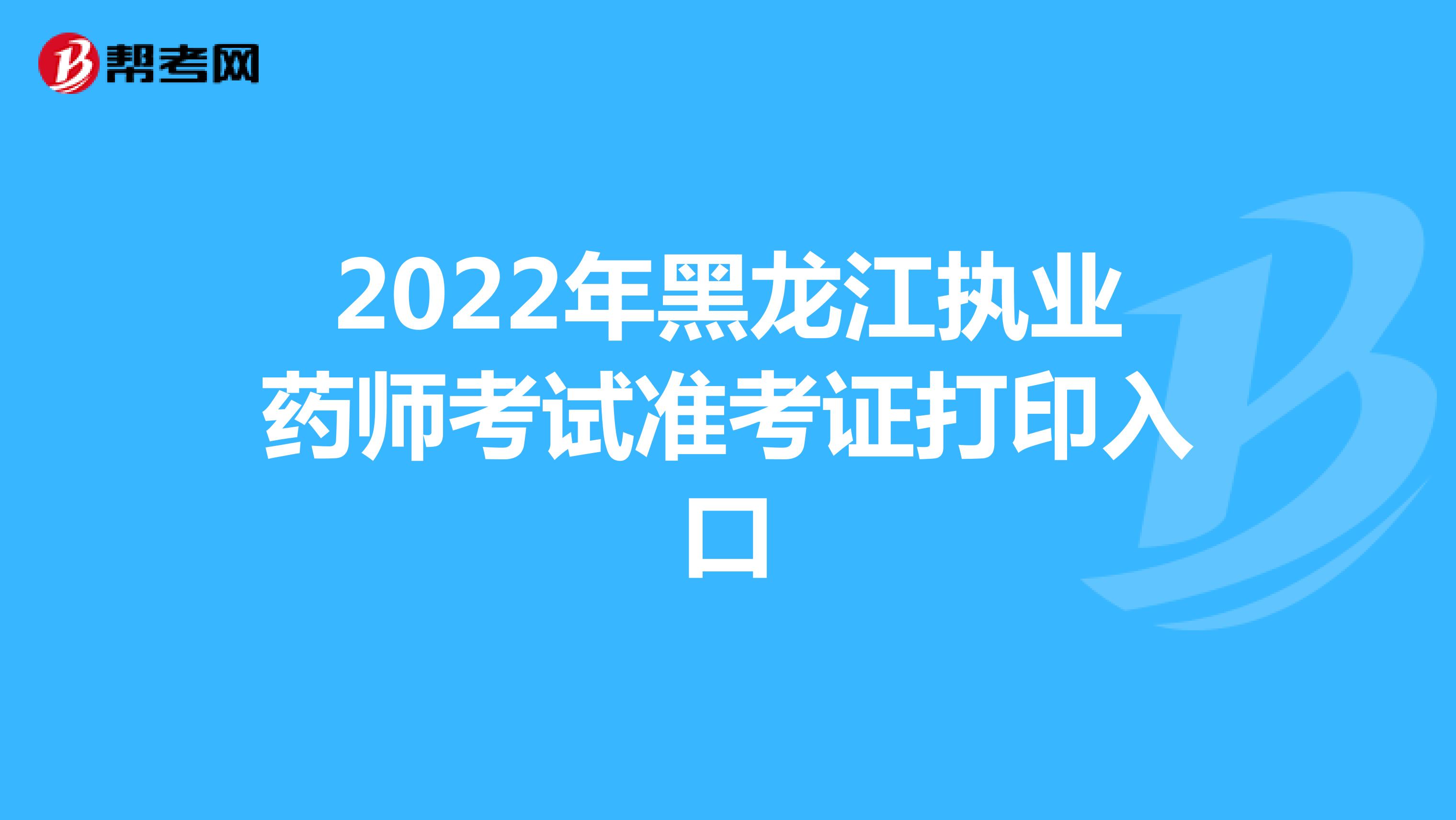 2022年黑龙江执业药师考试准考证打印入口