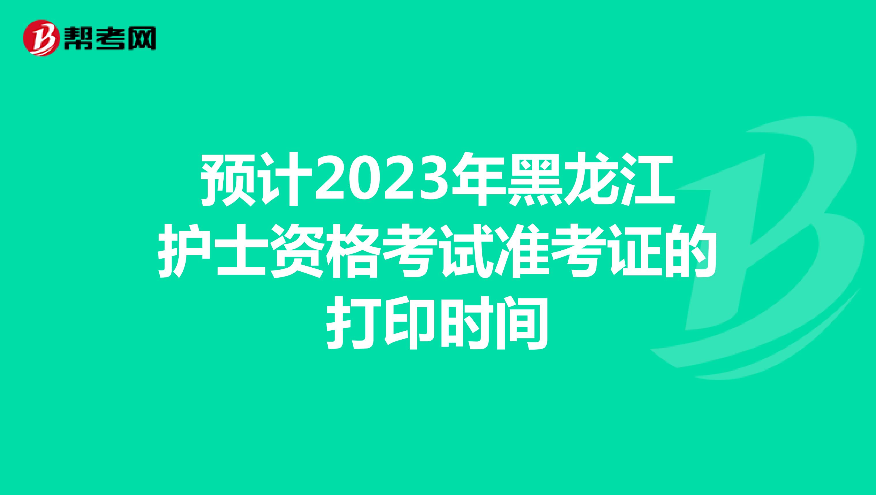 预计2023年黑龙江护士资格考试准考证的打印时间
