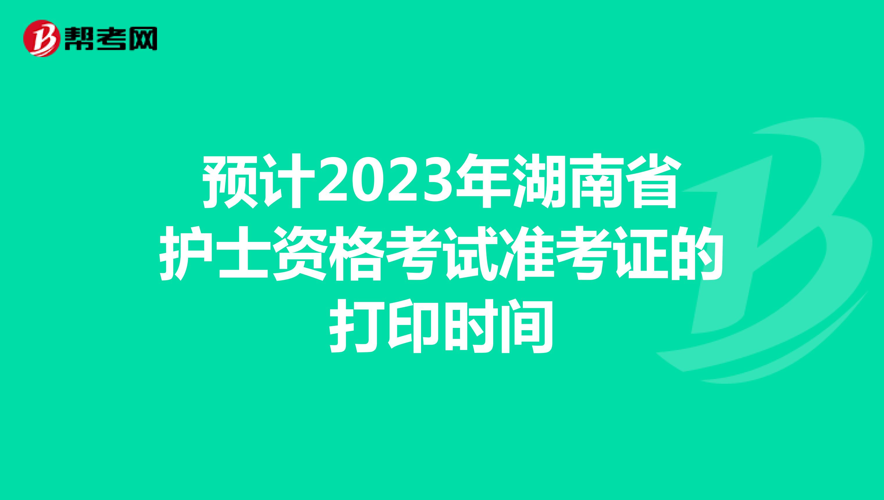 预计2023年湖南省护士资格考试准考证的打印时间