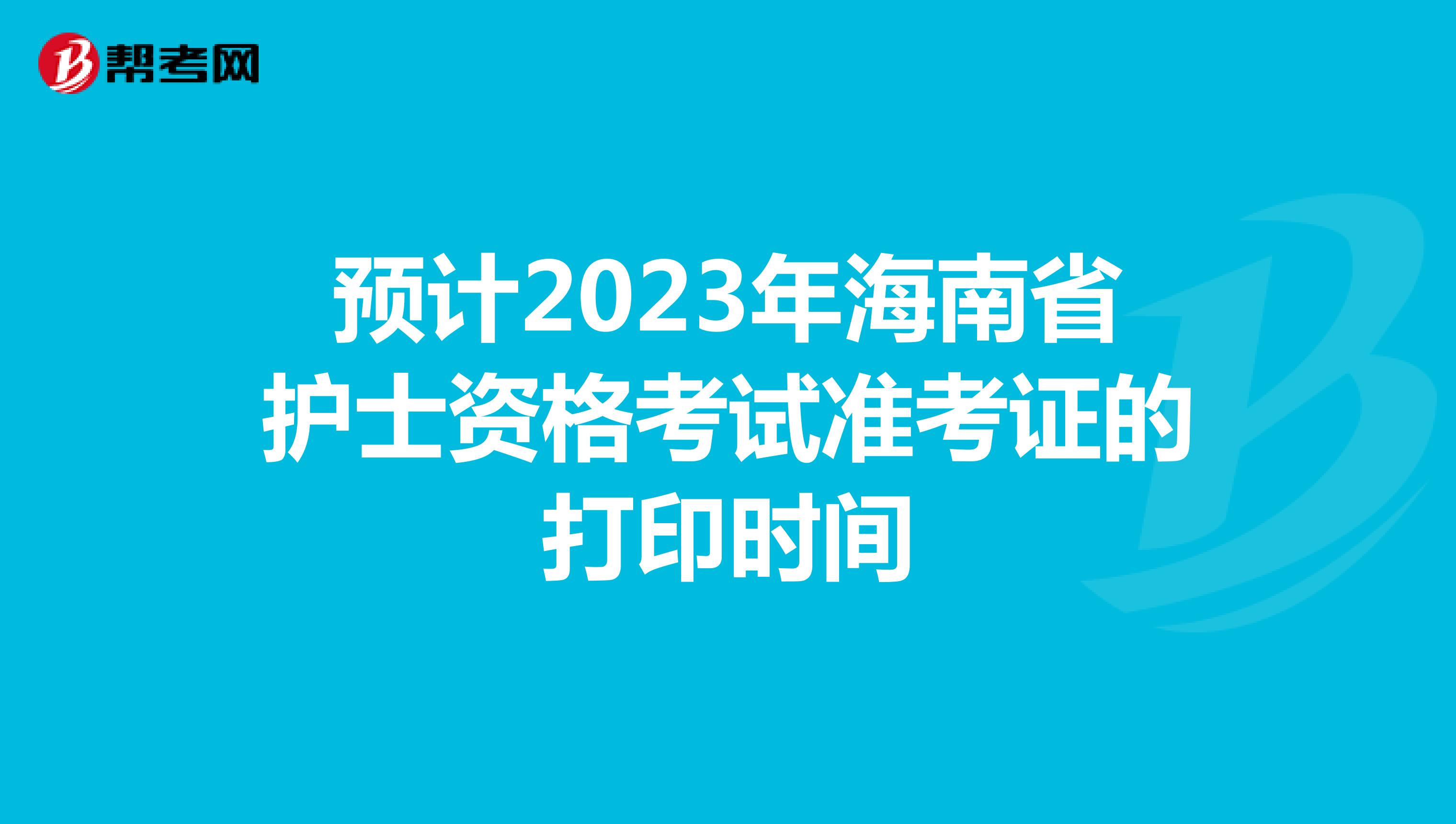 预计2023年海南省护士资格考试准考证的打印时间