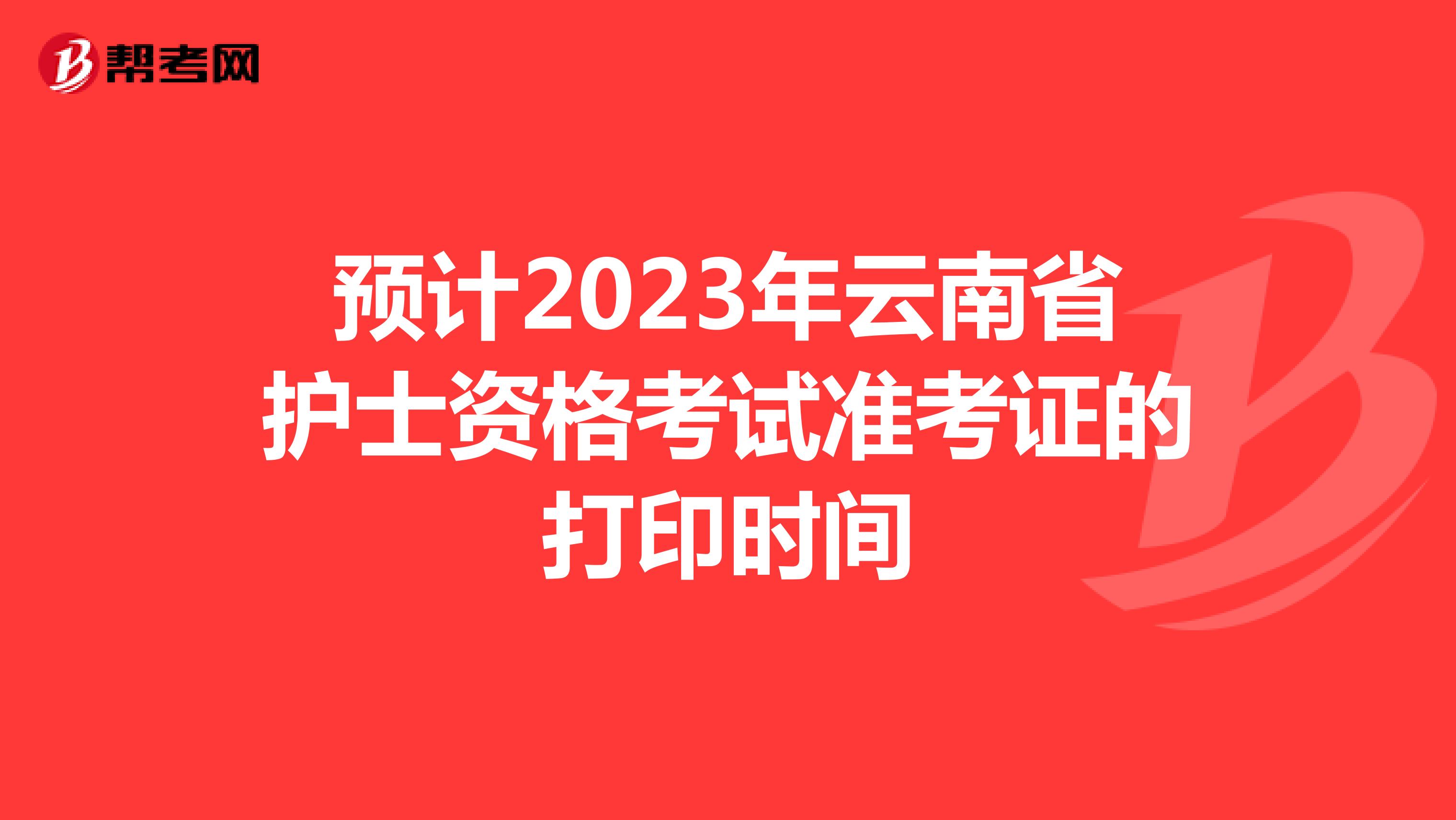 预计2023年云南省护士资格考试准考证的打印时间