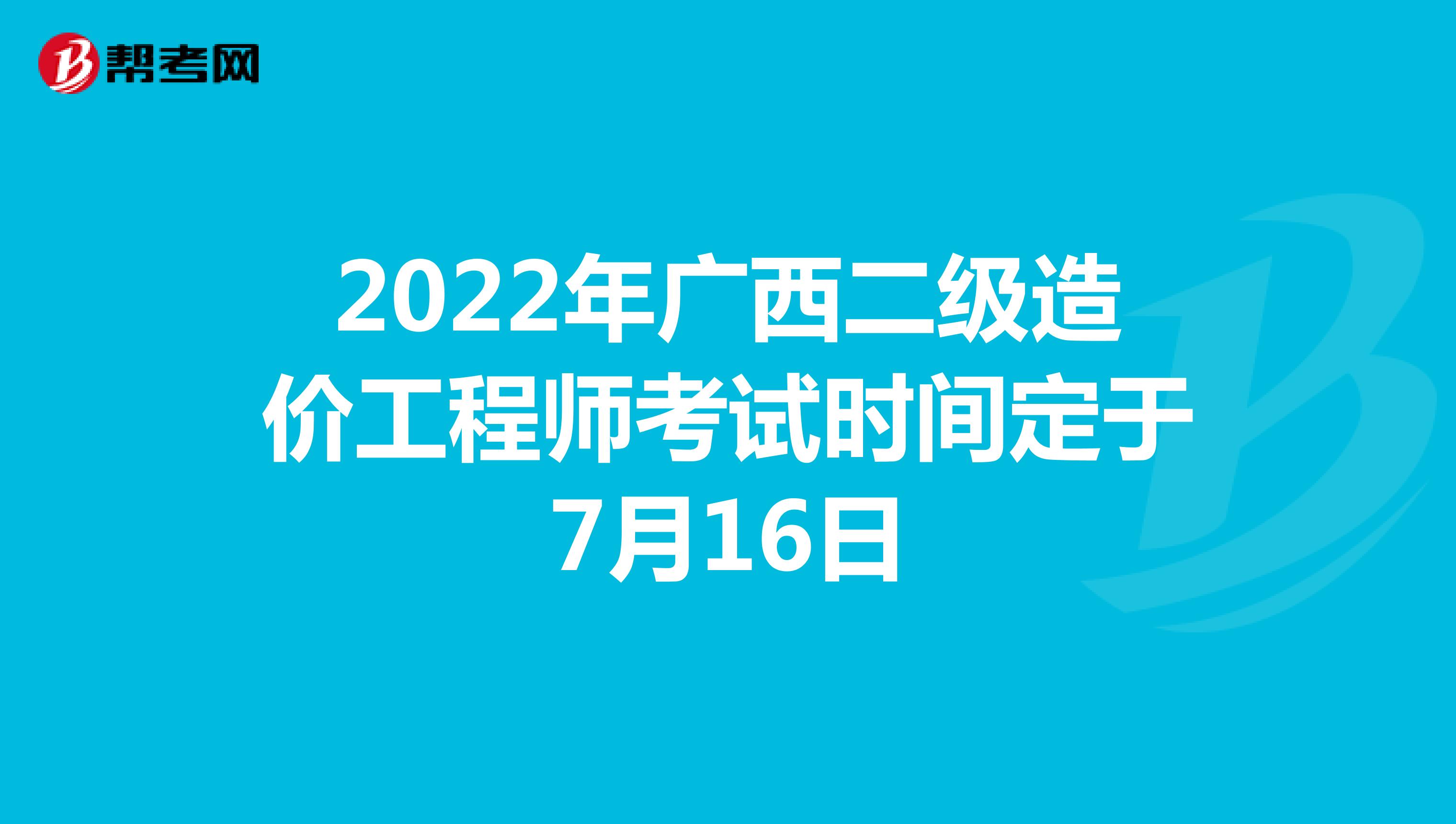 2022年广西二级造价工程师考试时间定于7月16日