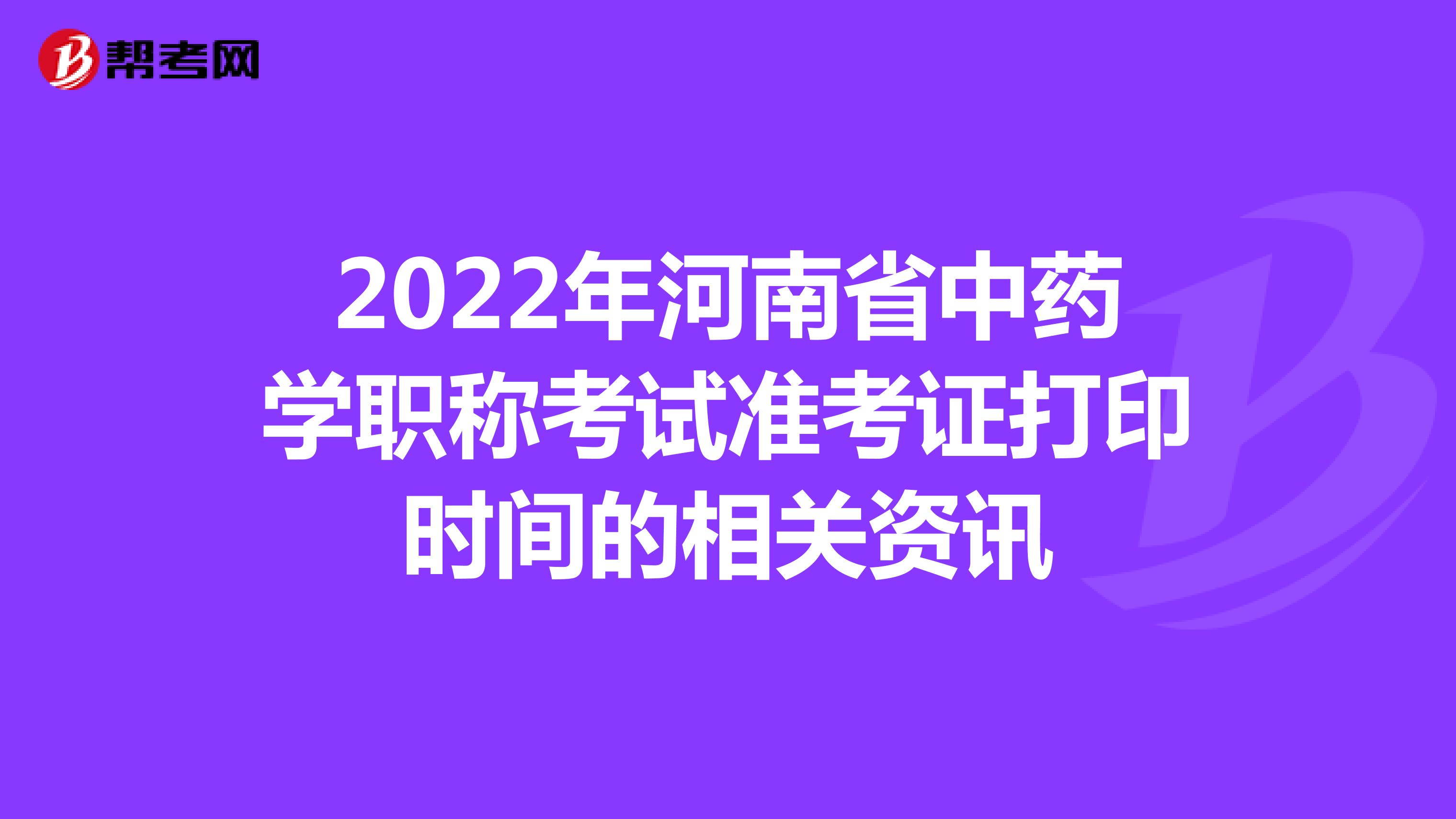 2022年河南省中药学职称考试准考证打印时间的相关资讯