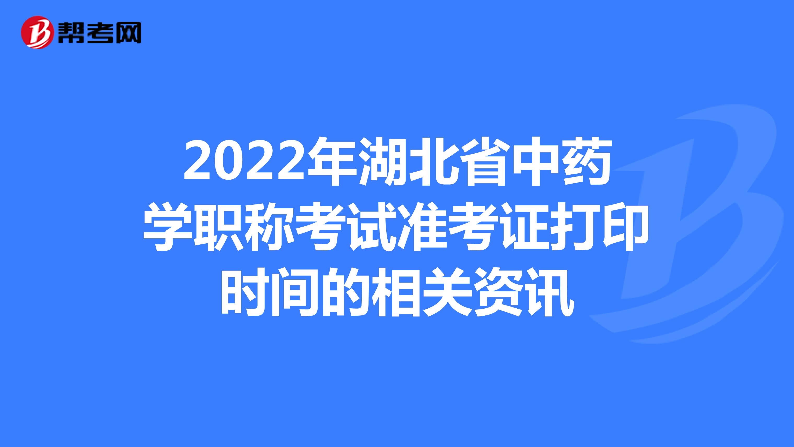 2022年湖北省中药学职称考试准考证打印时间的相关资讯