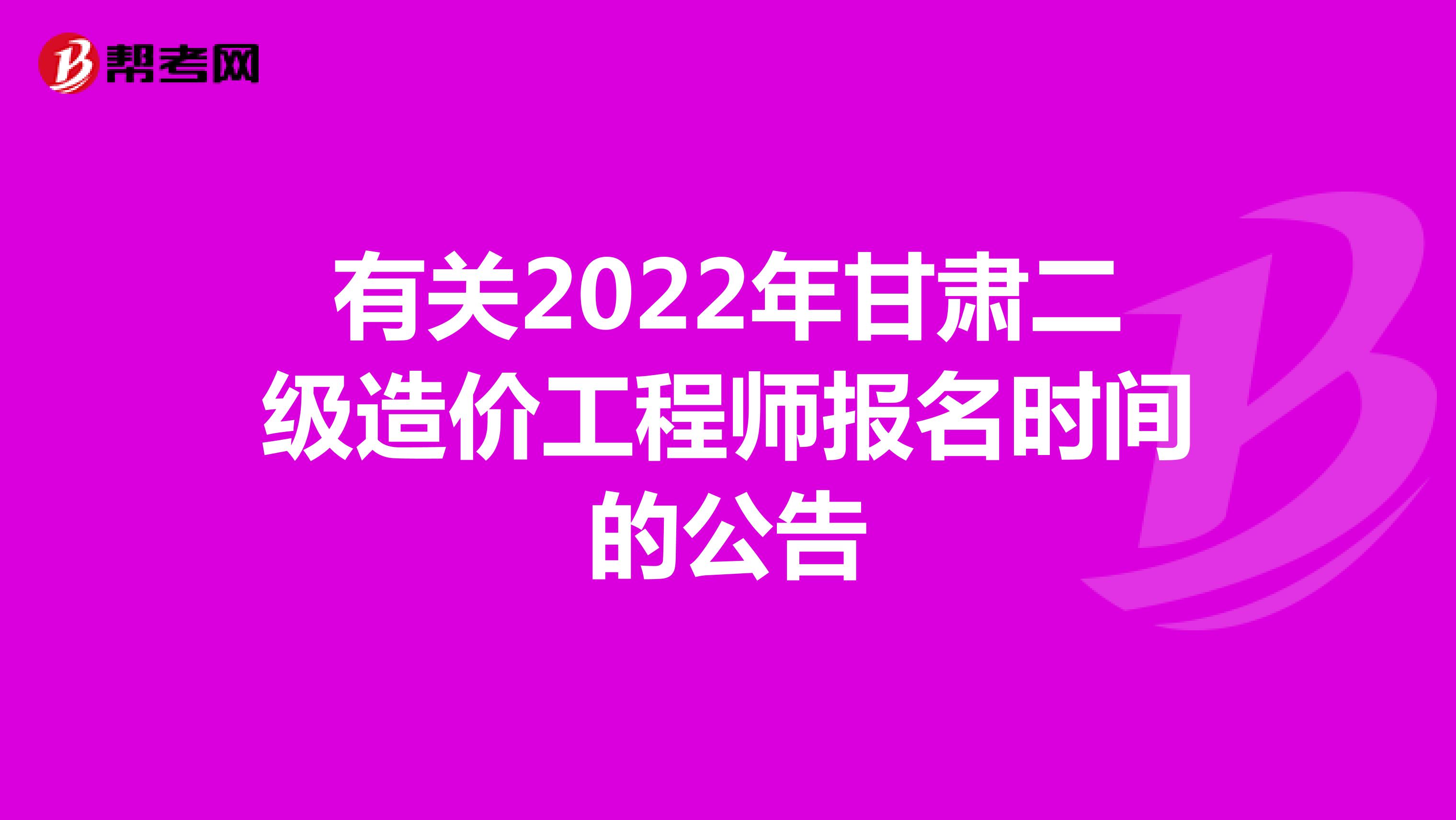 有关2022年甘肃二级造价工程师报名时间的公告