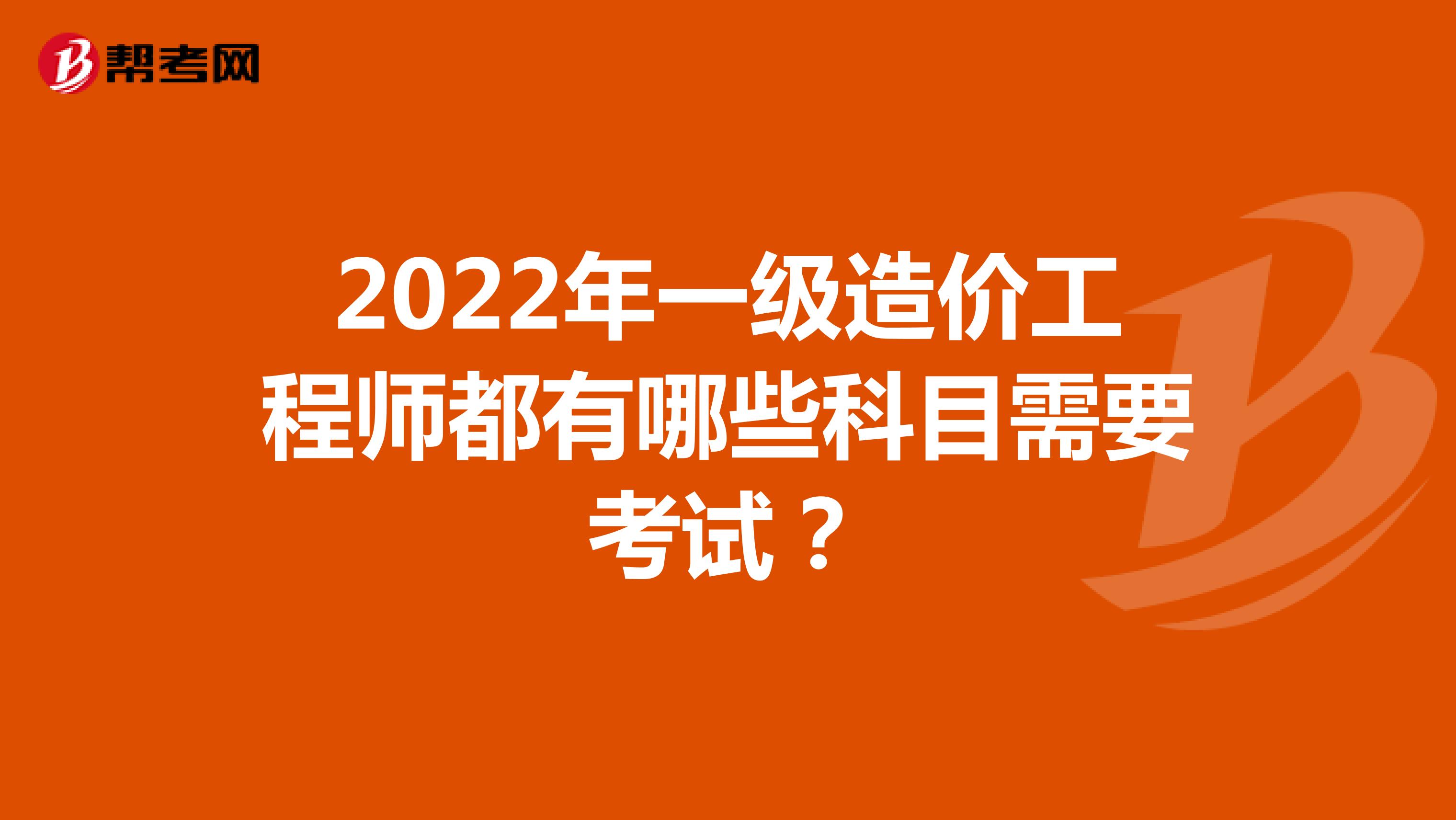 2022年一级造价工程师都有哪些科目需要考试？