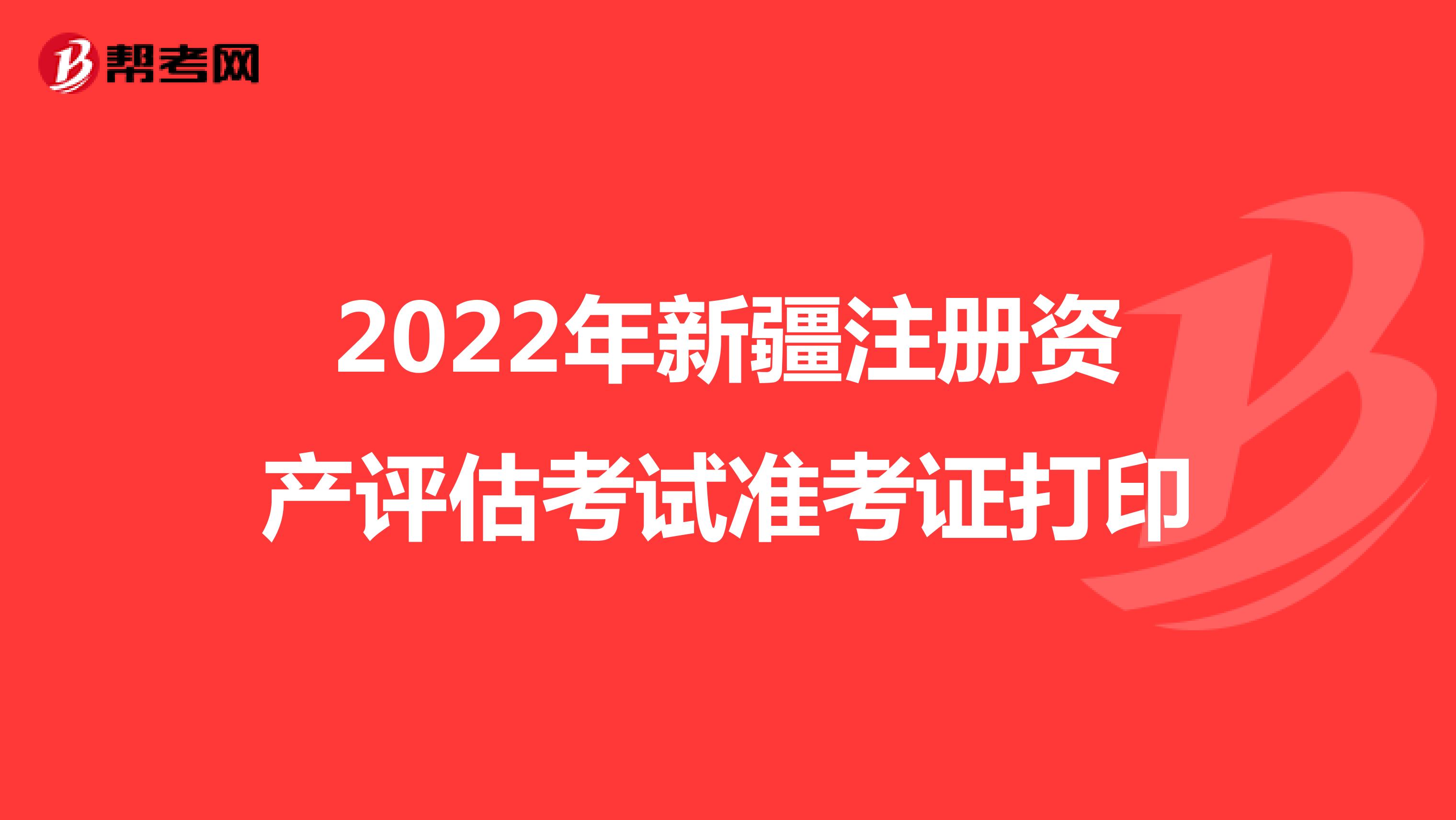 2022年新疆注册资产评估考试准考证打印