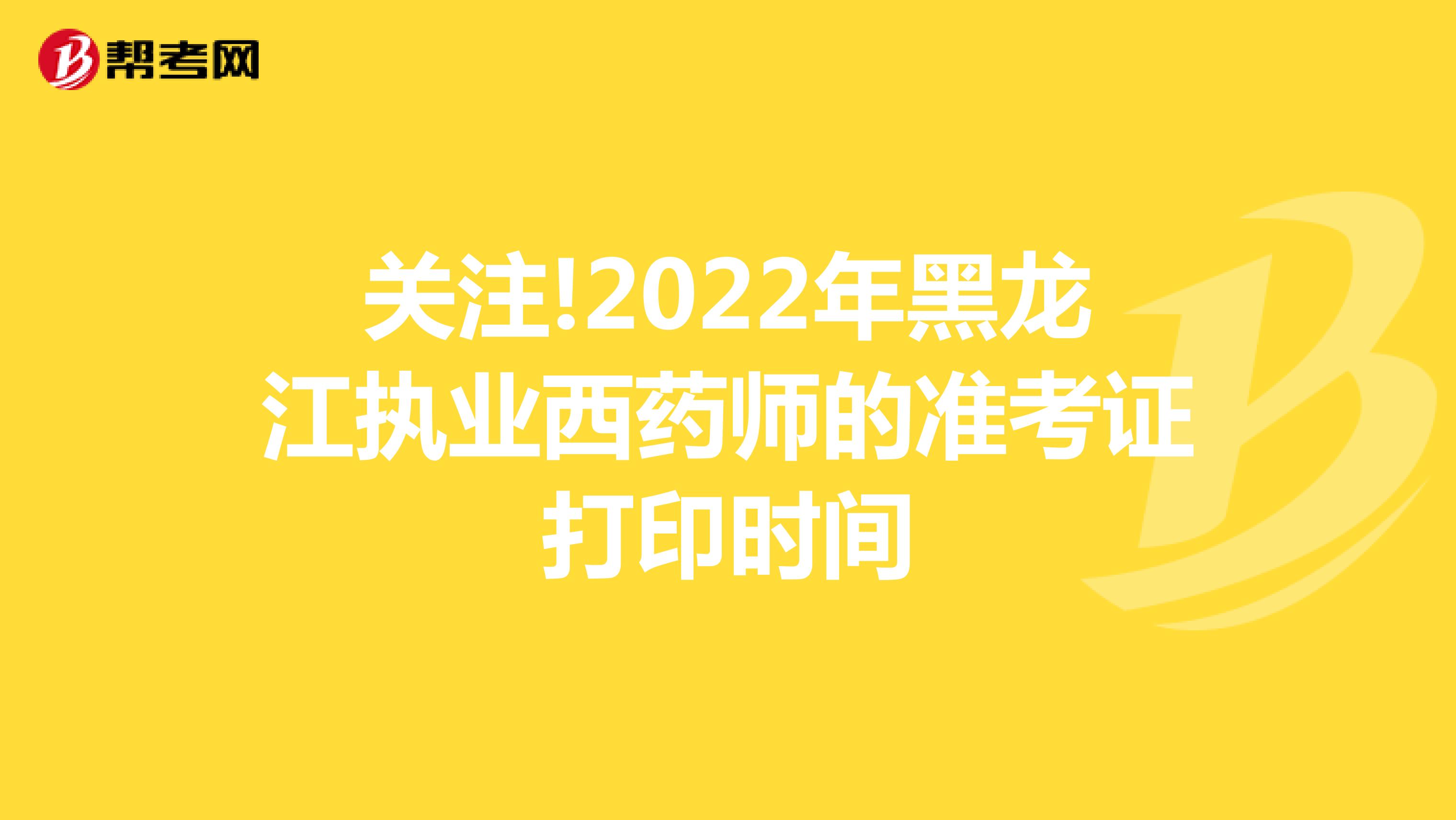 关注!2022年黑龙江执业西药师的准考证打印时间