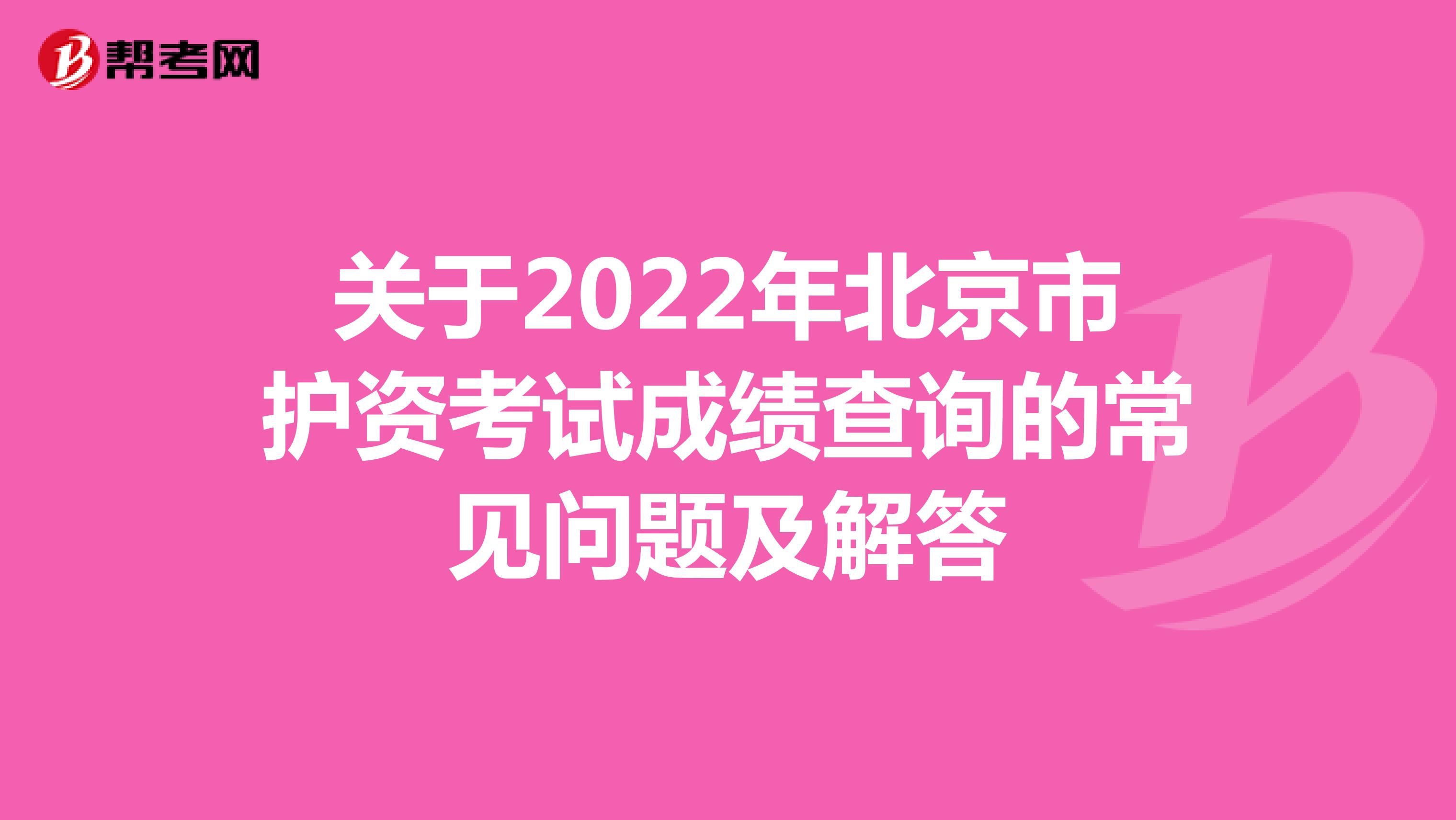 关于2022年北京市护资考试成绩查询的常见问题及解答