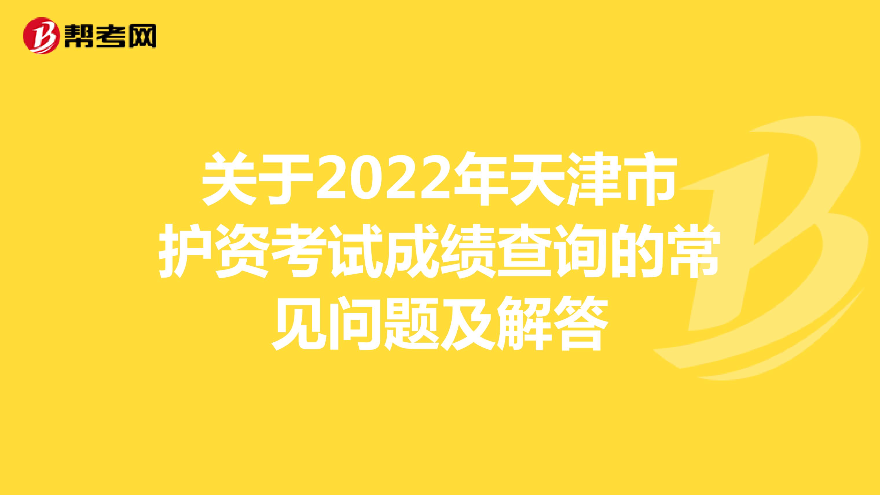 关于2022年天津市护资考试成绩查询的常见问题及解答