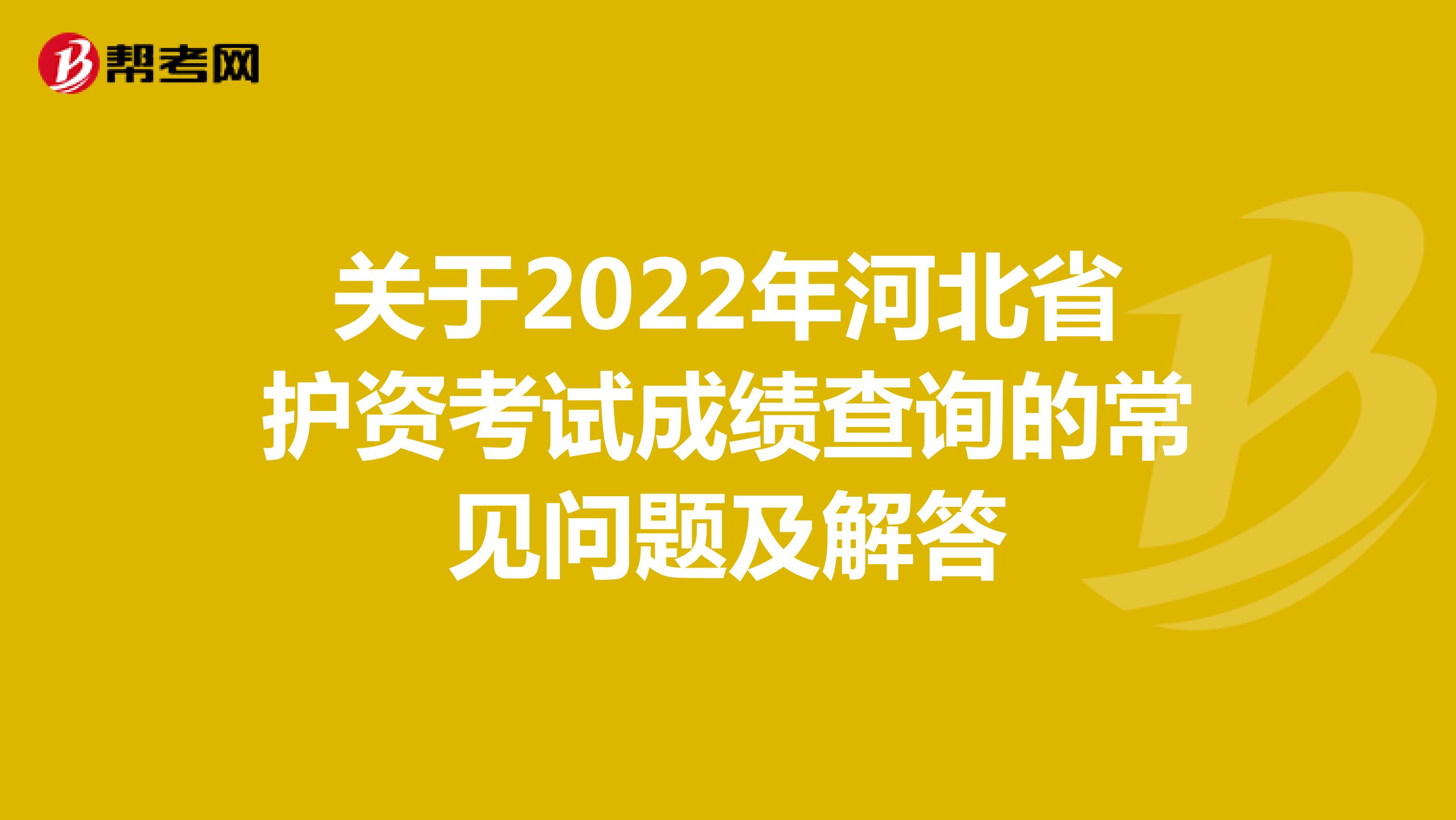 关于2022年河北省护资考试成绩查询的常见问题及解答