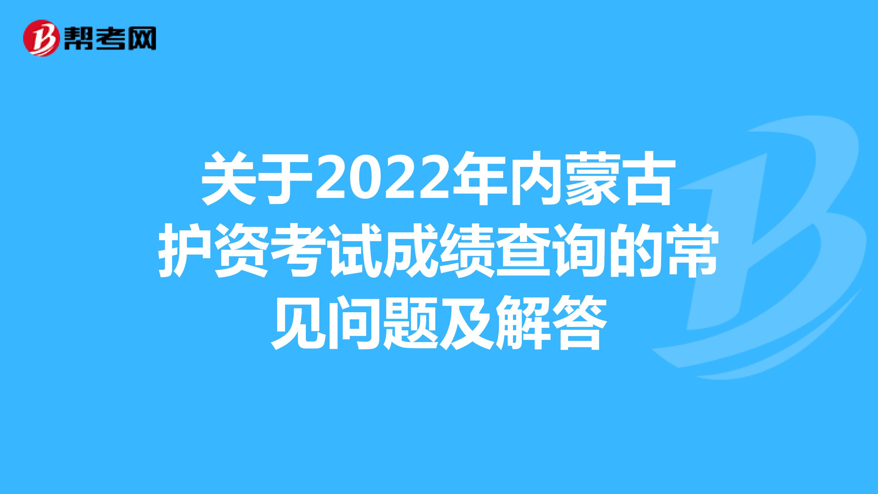 关于2022年内蒙古护资考试成绩查询的常见问题及解答