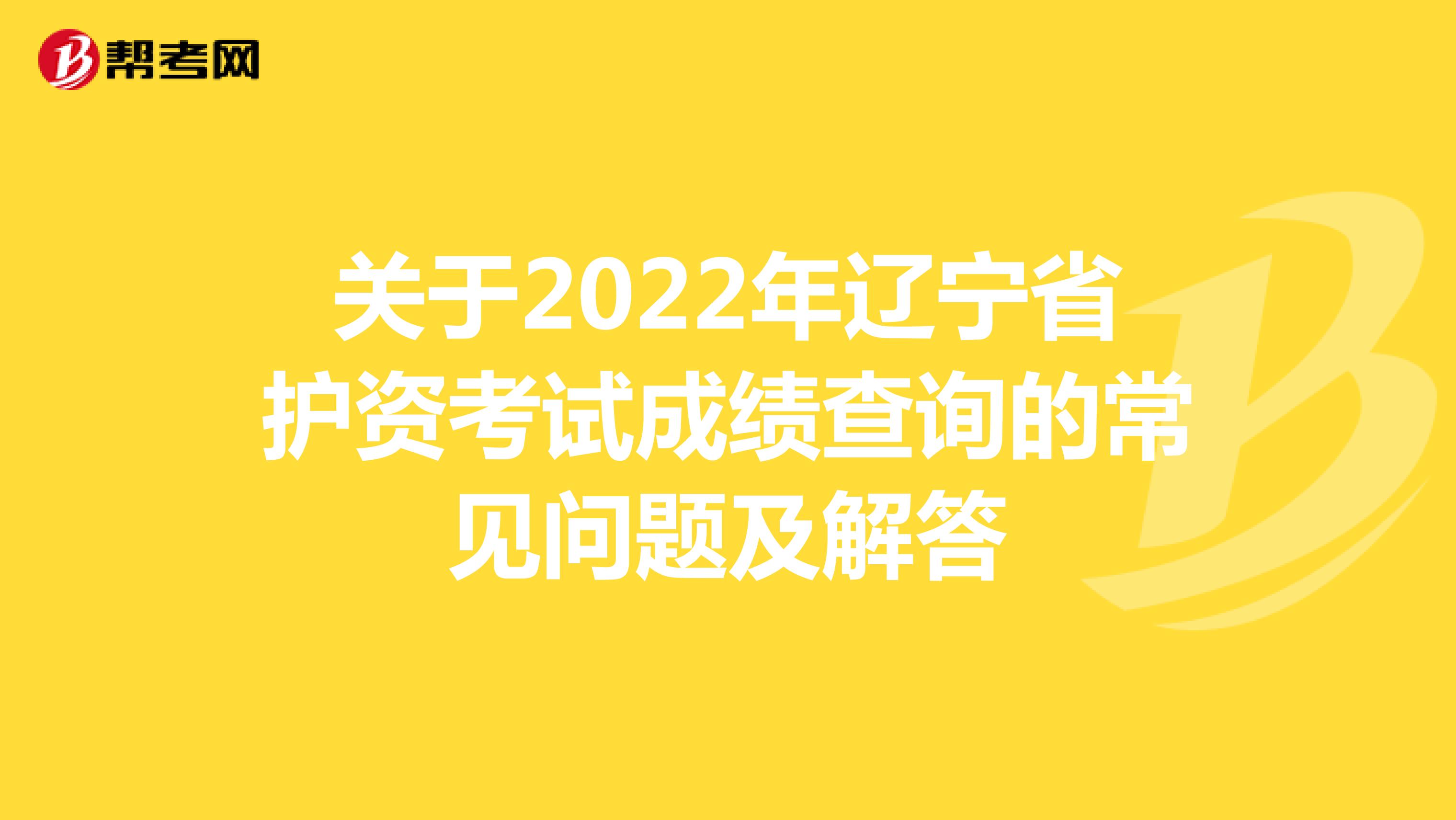 关于2022年辽宁省护资考试成绩查询的常见问题及解答