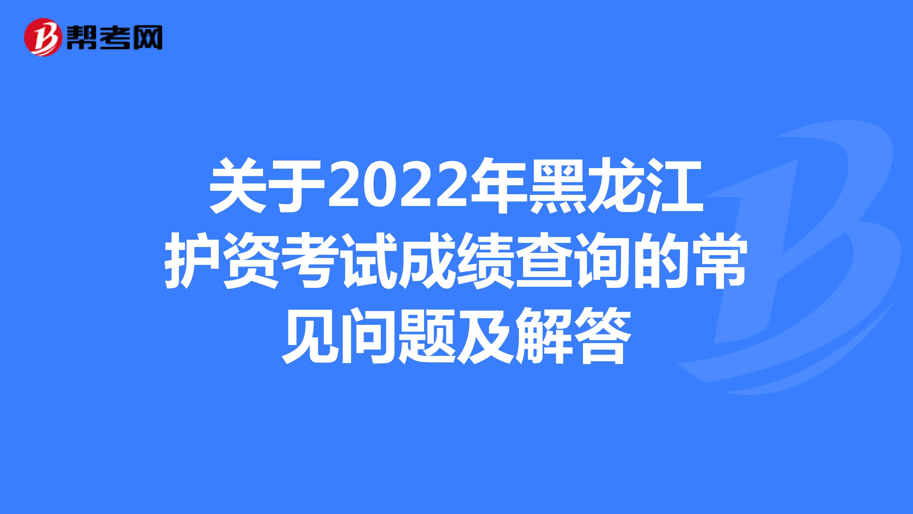 关于2022年黑龙江护资考试成绩查询的常见问题及解答