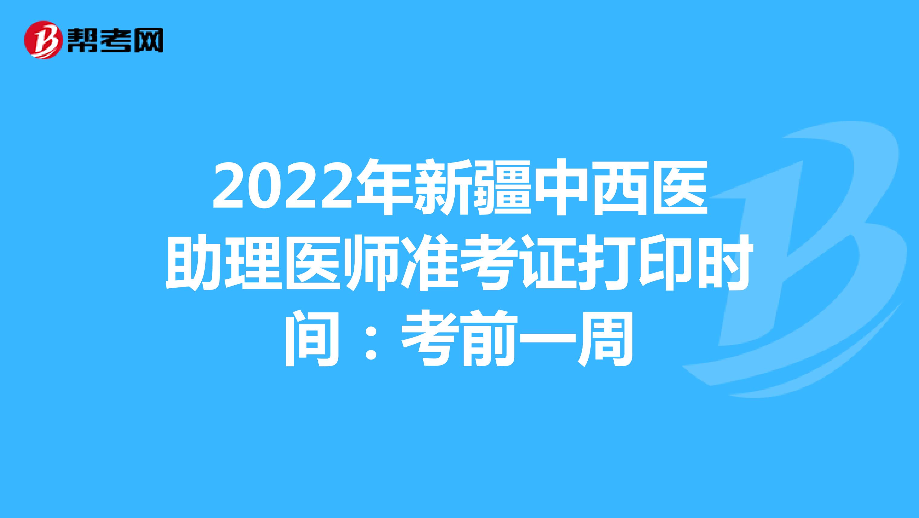 2022年新疆中西医助理医师准考证打印时间：考前一周