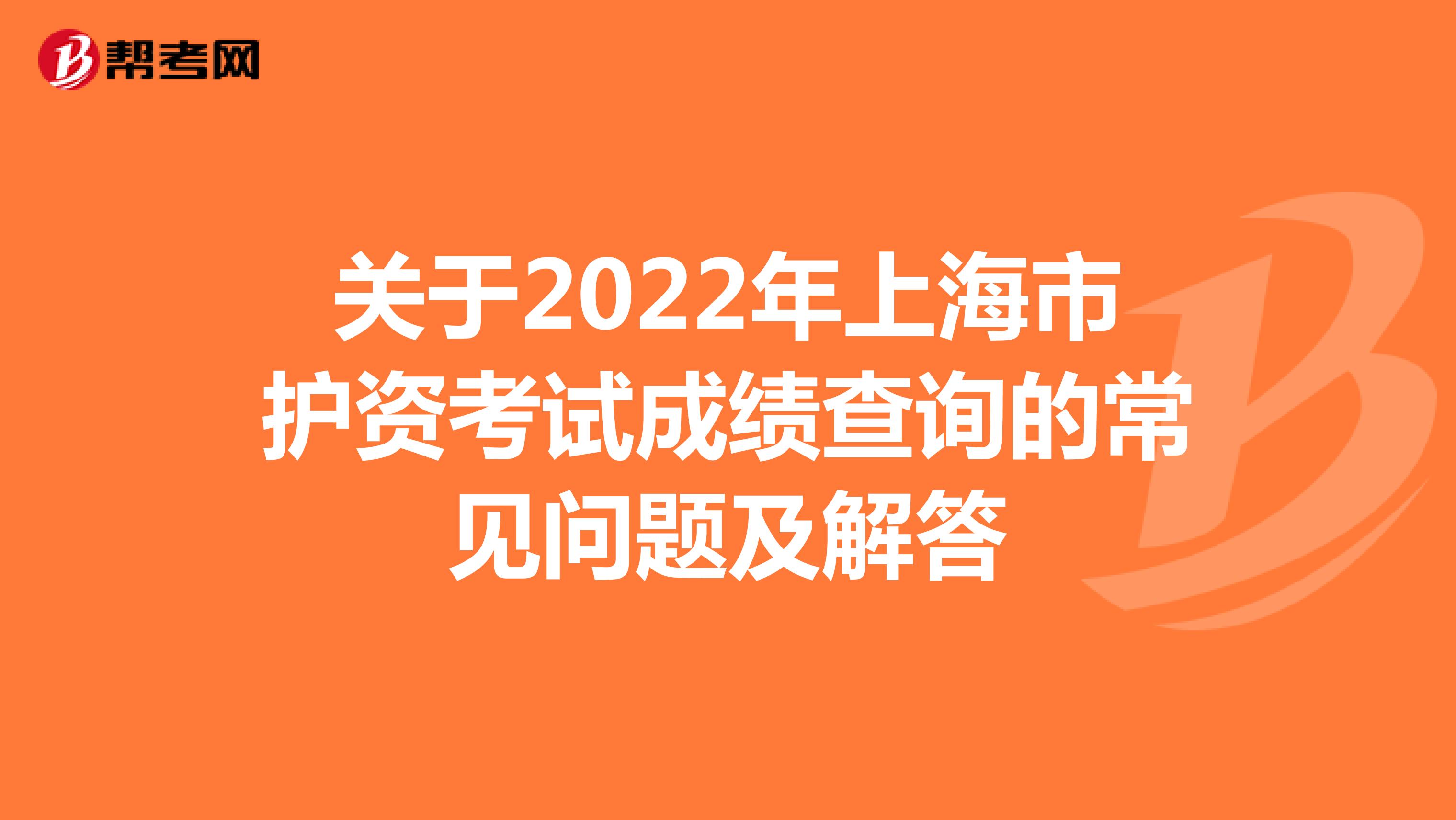 关于2022年上海市护资考试成绩查询的常见问题及解答