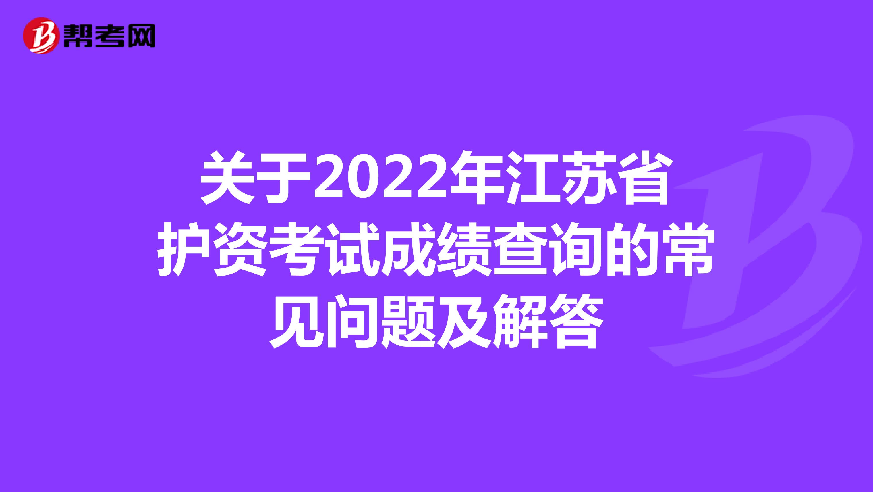 关于2022年江苏省护资考试成绩查询的常见问题及解答