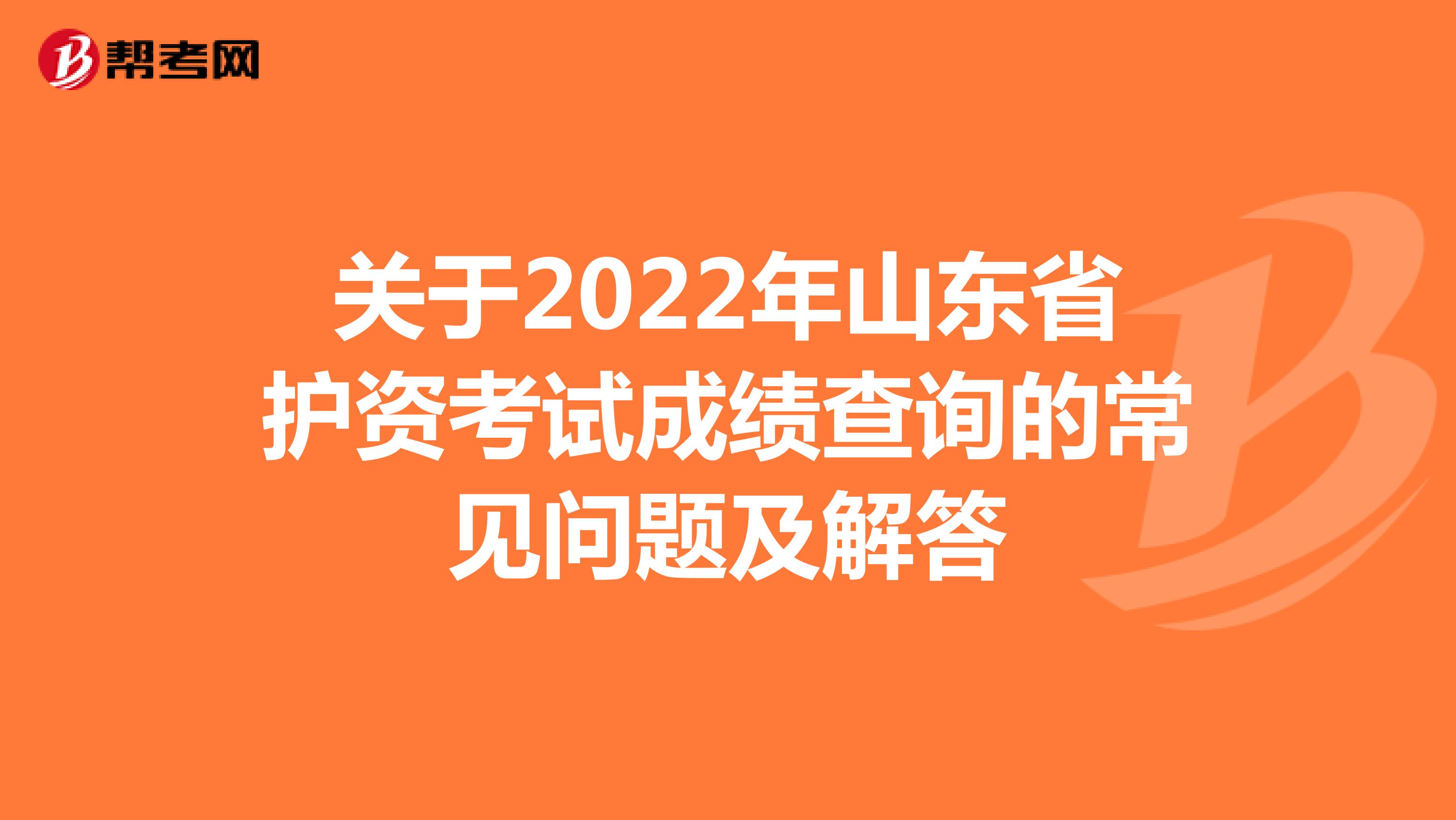 关于2022年山东省护资考试成绩查询的常见问题及解答