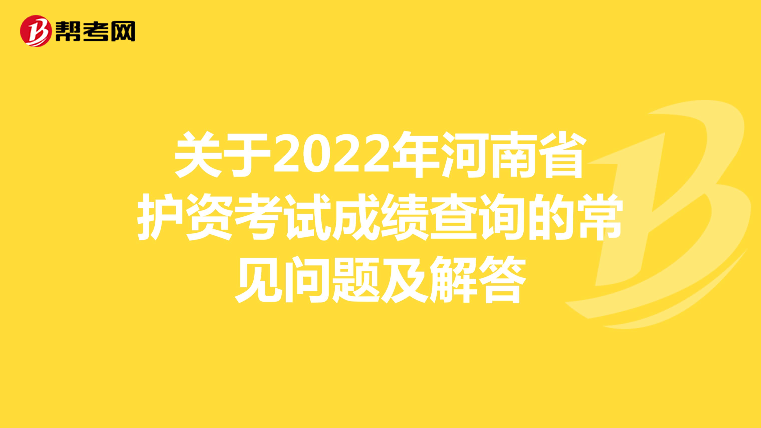 关于2022年河南省护资考试成绩查询的常见问题及解答