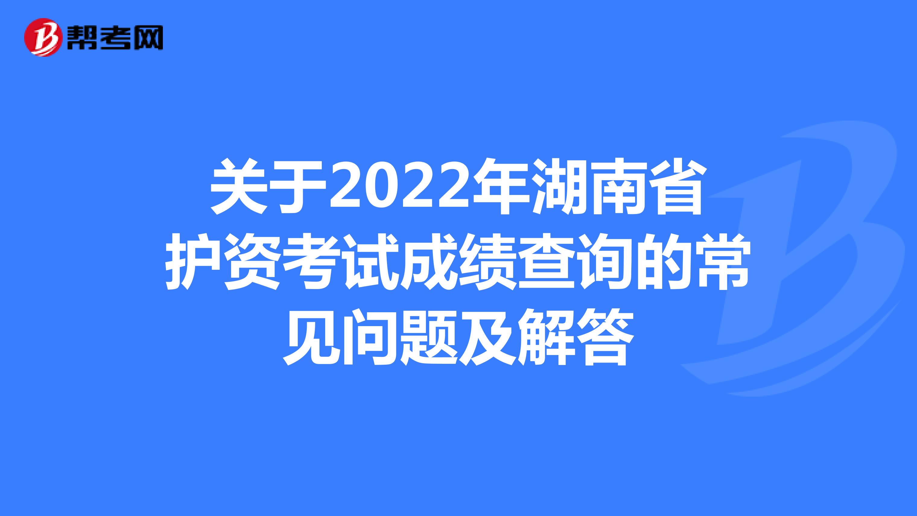 关于2022年湖南省护资考试成绩查询的常见问题及解答
