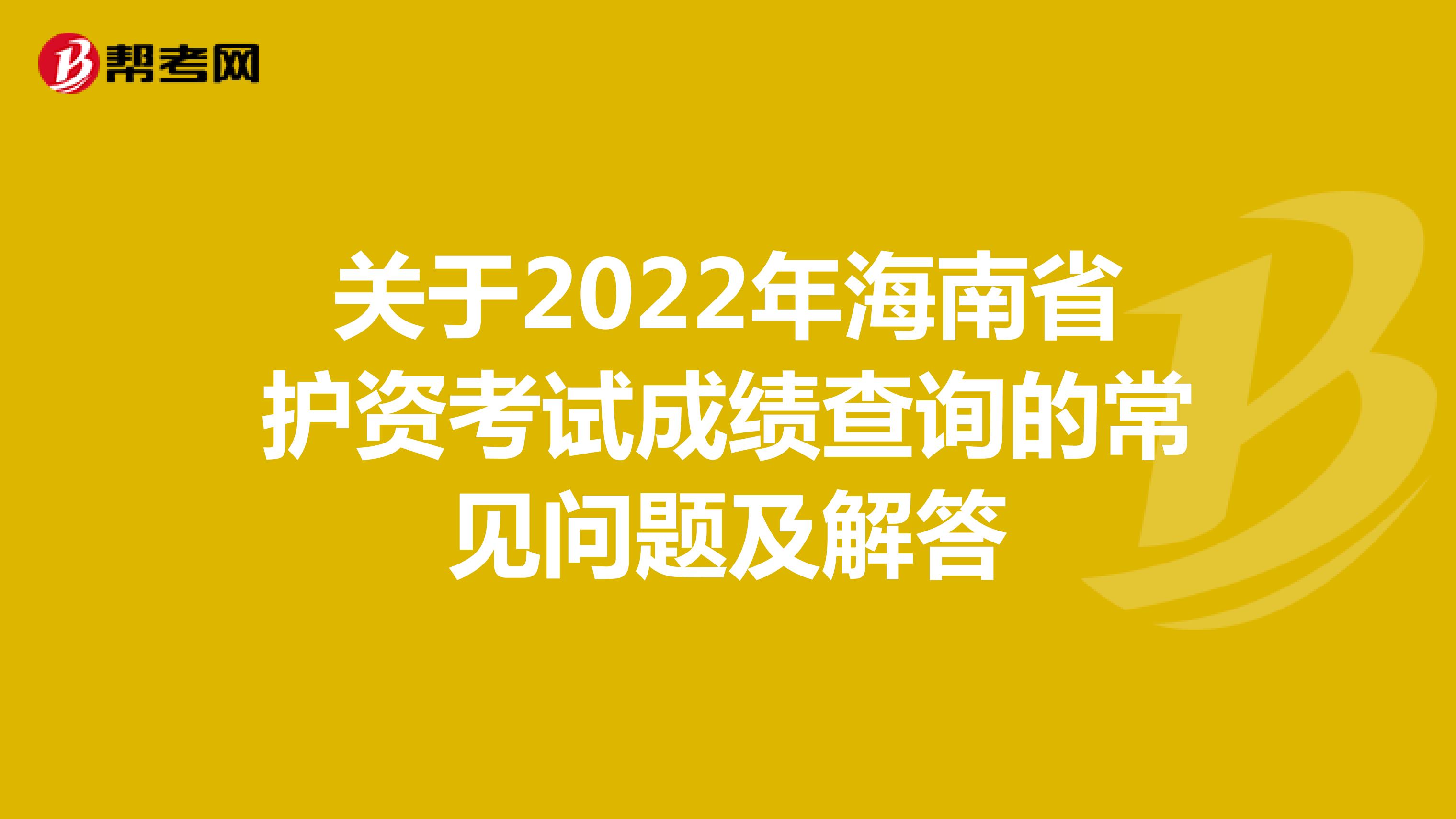 关于2022年海南省护资考试成绩查询的常见问题及解答