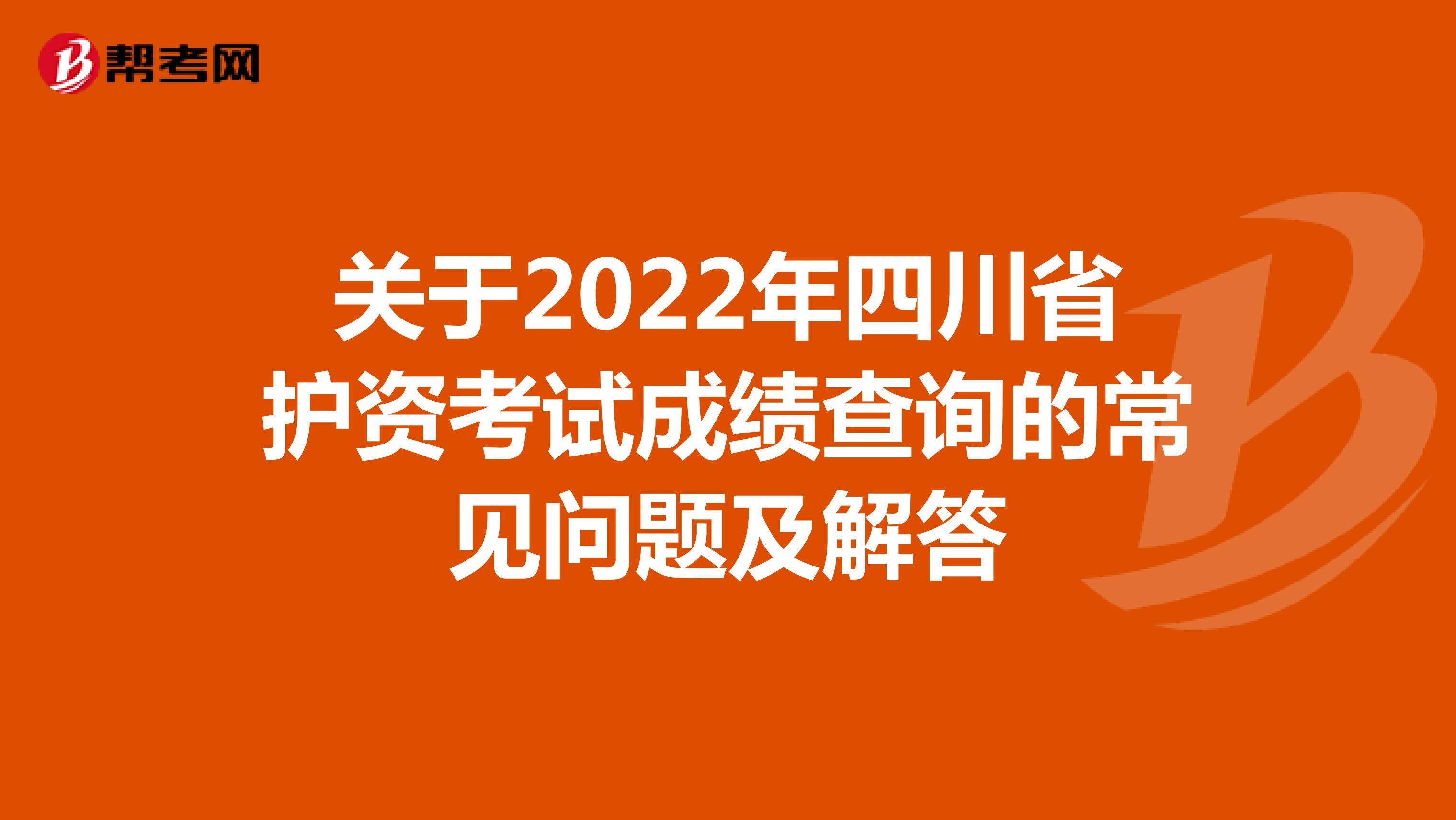 关于2022年四川省护资考试成绩查询的常见问题及解答