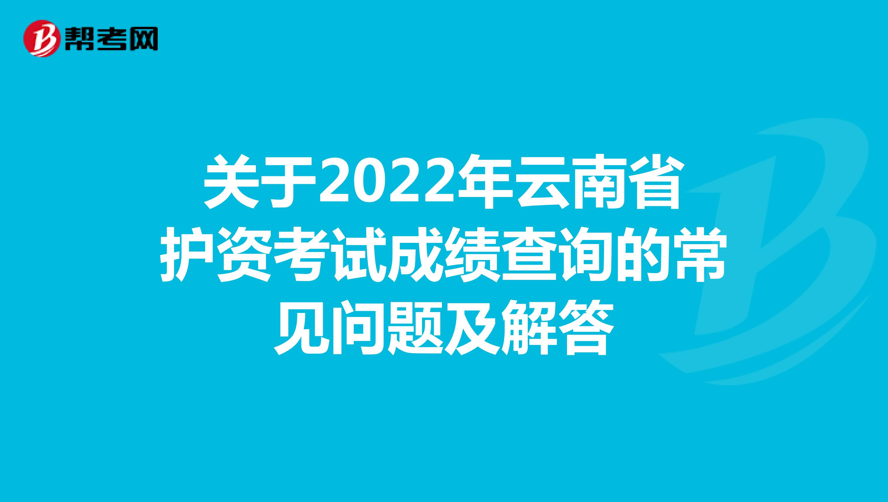 关于2022年云南省护资考试成绩查询的常见问题及解答
