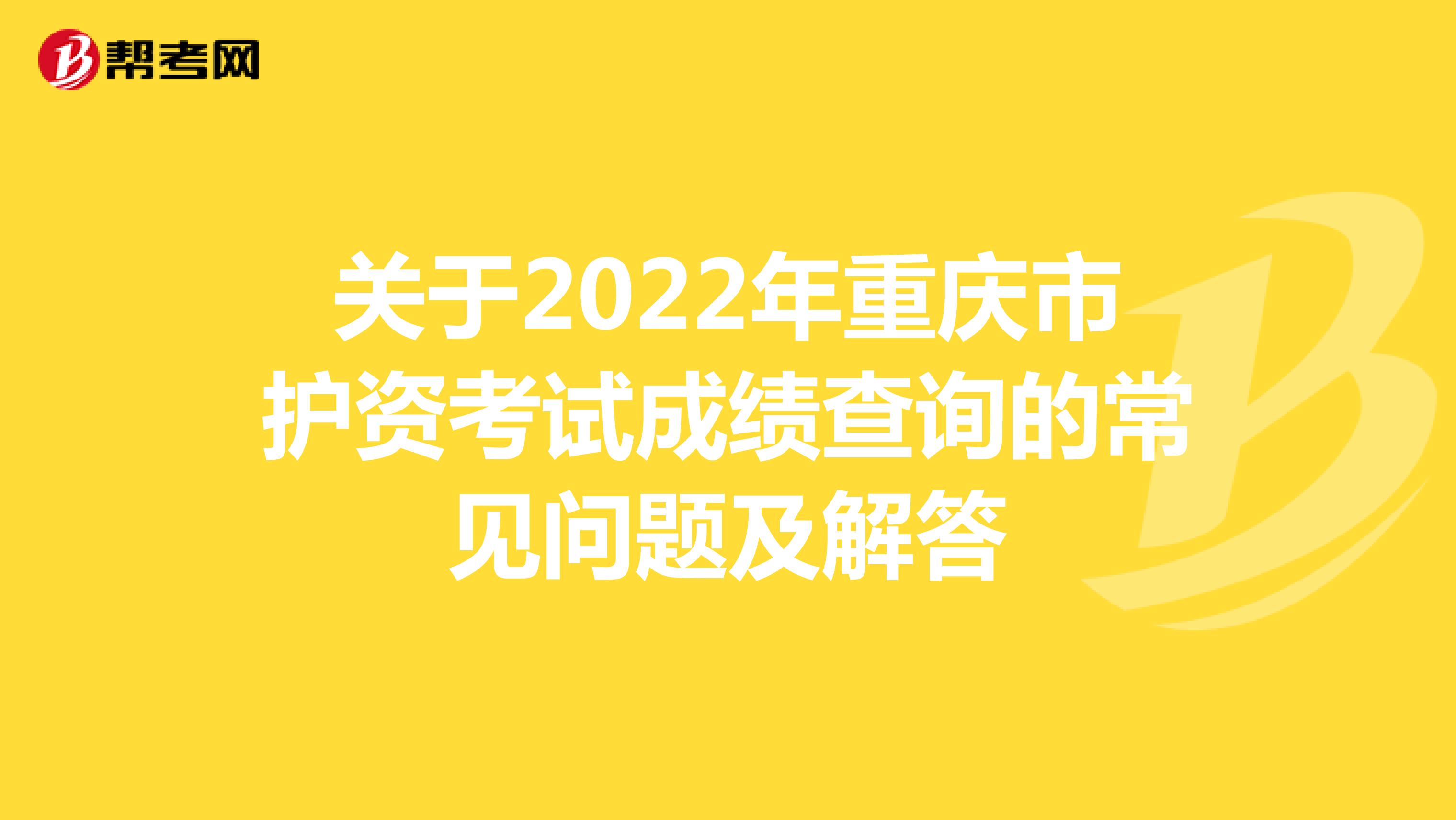 关于2022年重庆市护资考试成绩查询的常见问题及解答