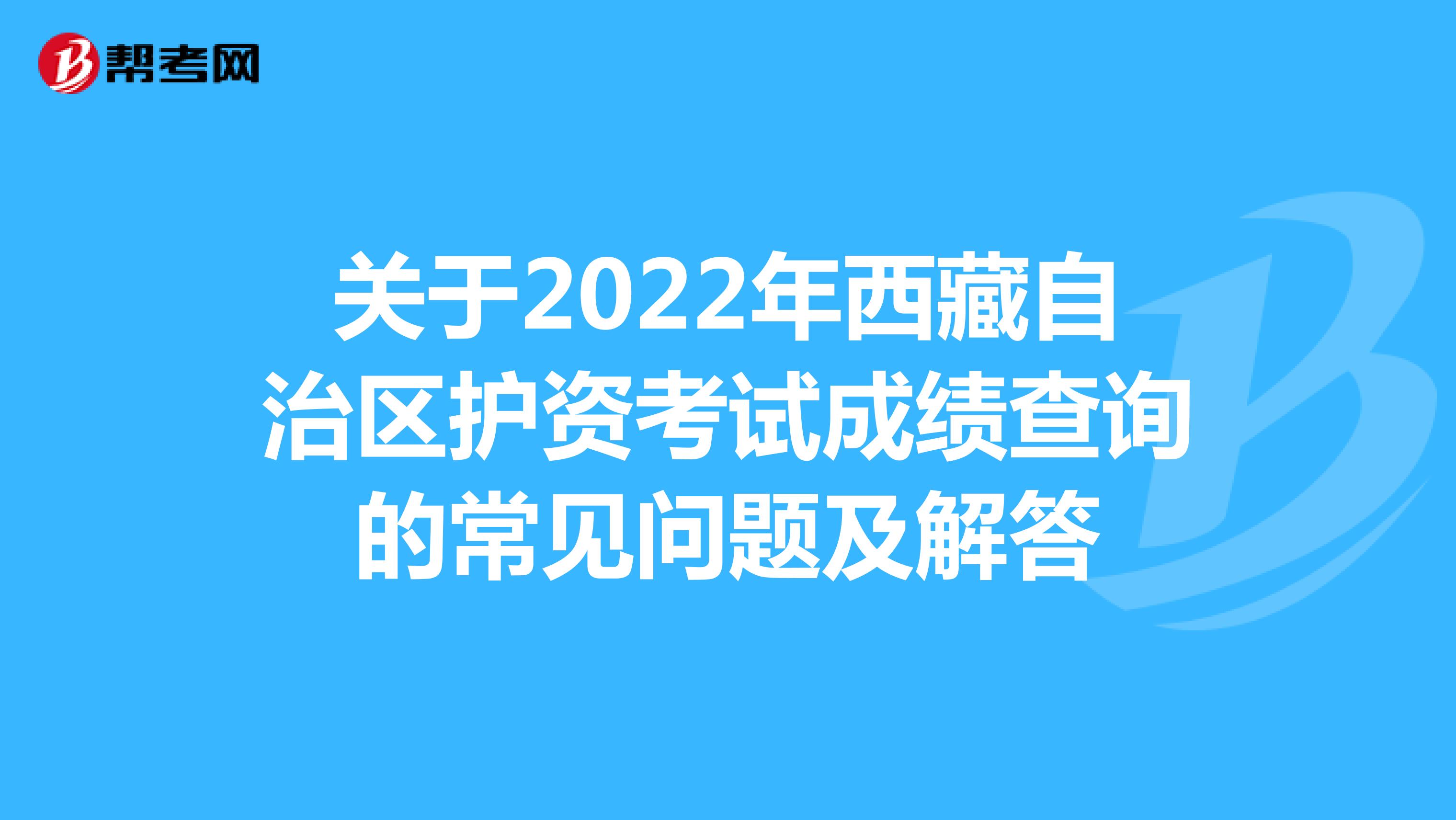 关于2022年西藏自治区护资考试成绩查询的常见问题及解答