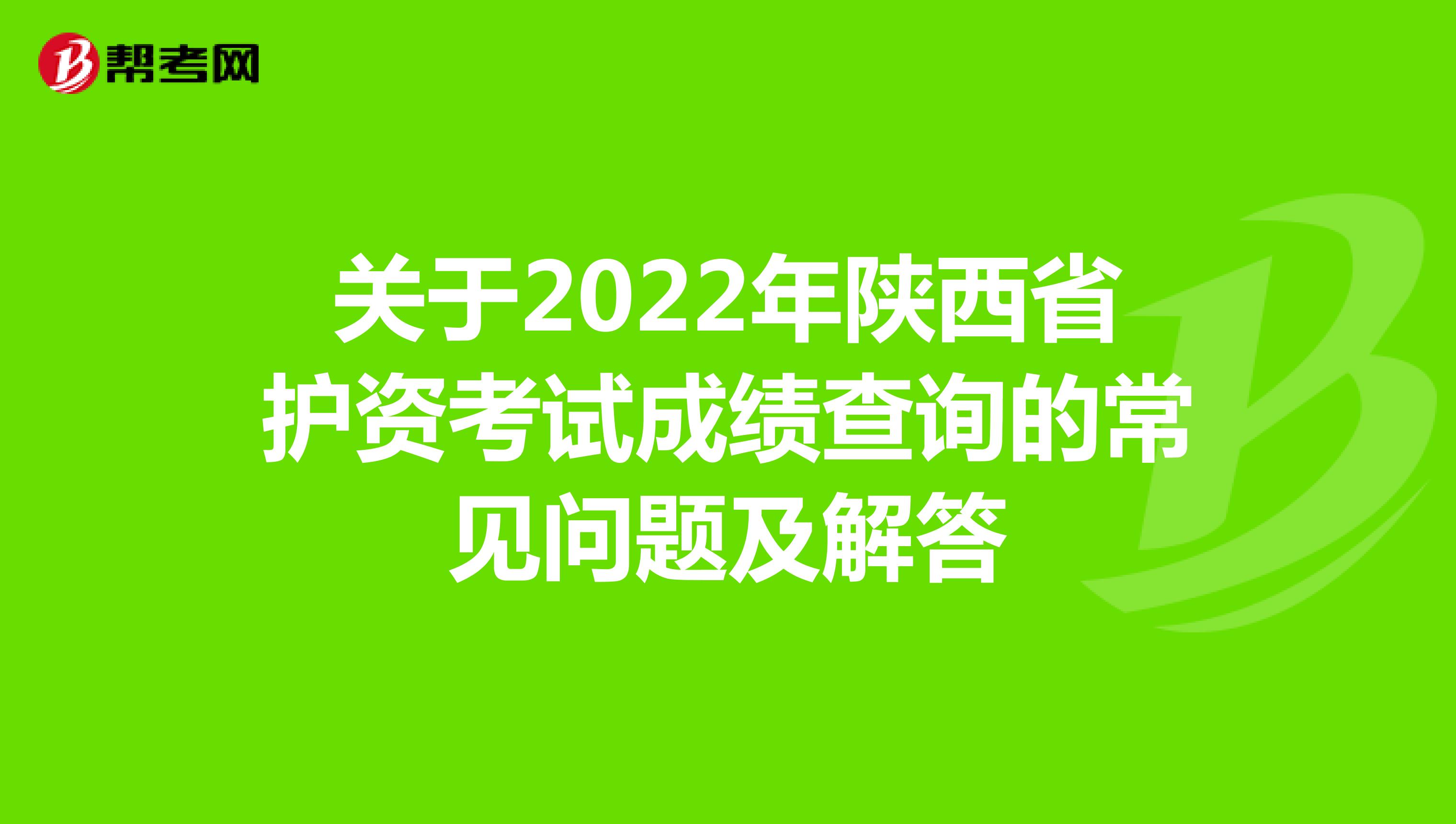 关于2022年陕西省护资考试成绩查询的常见问题及解答