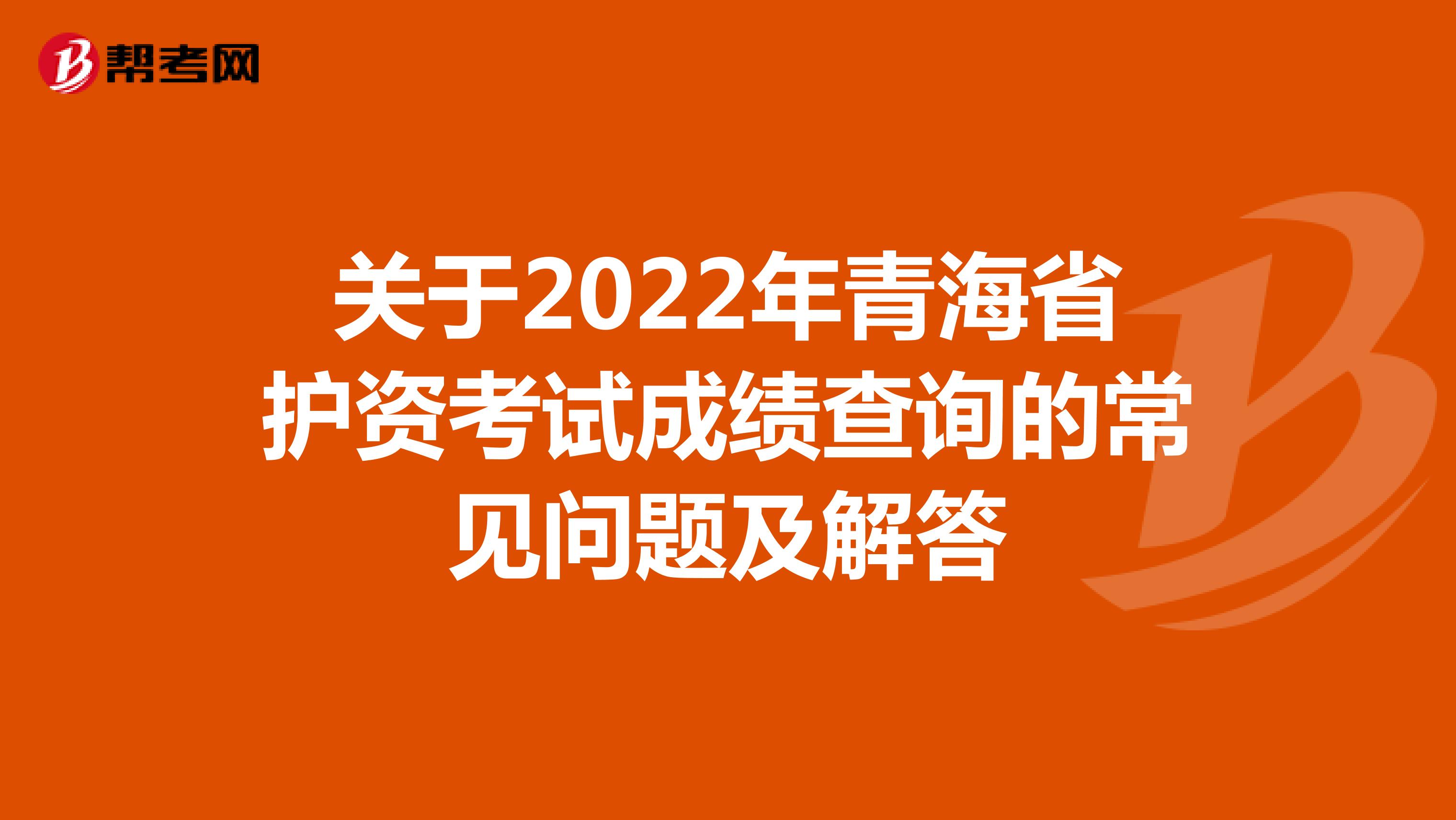 关于2022年青海省护资考试成绩查询的常见问题及解答