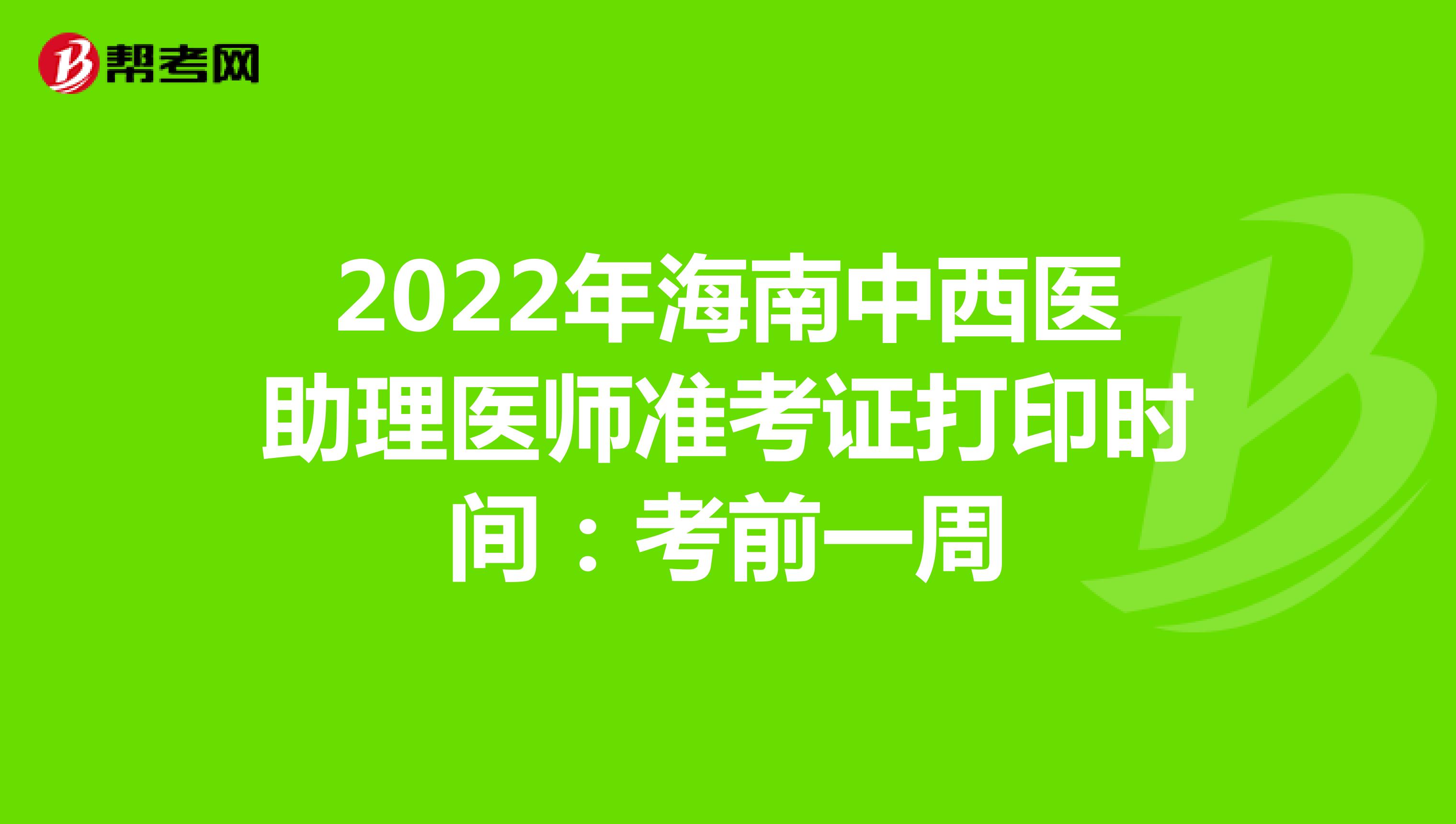 2022年海南中西医助理医师准考证打印时间：考前一周