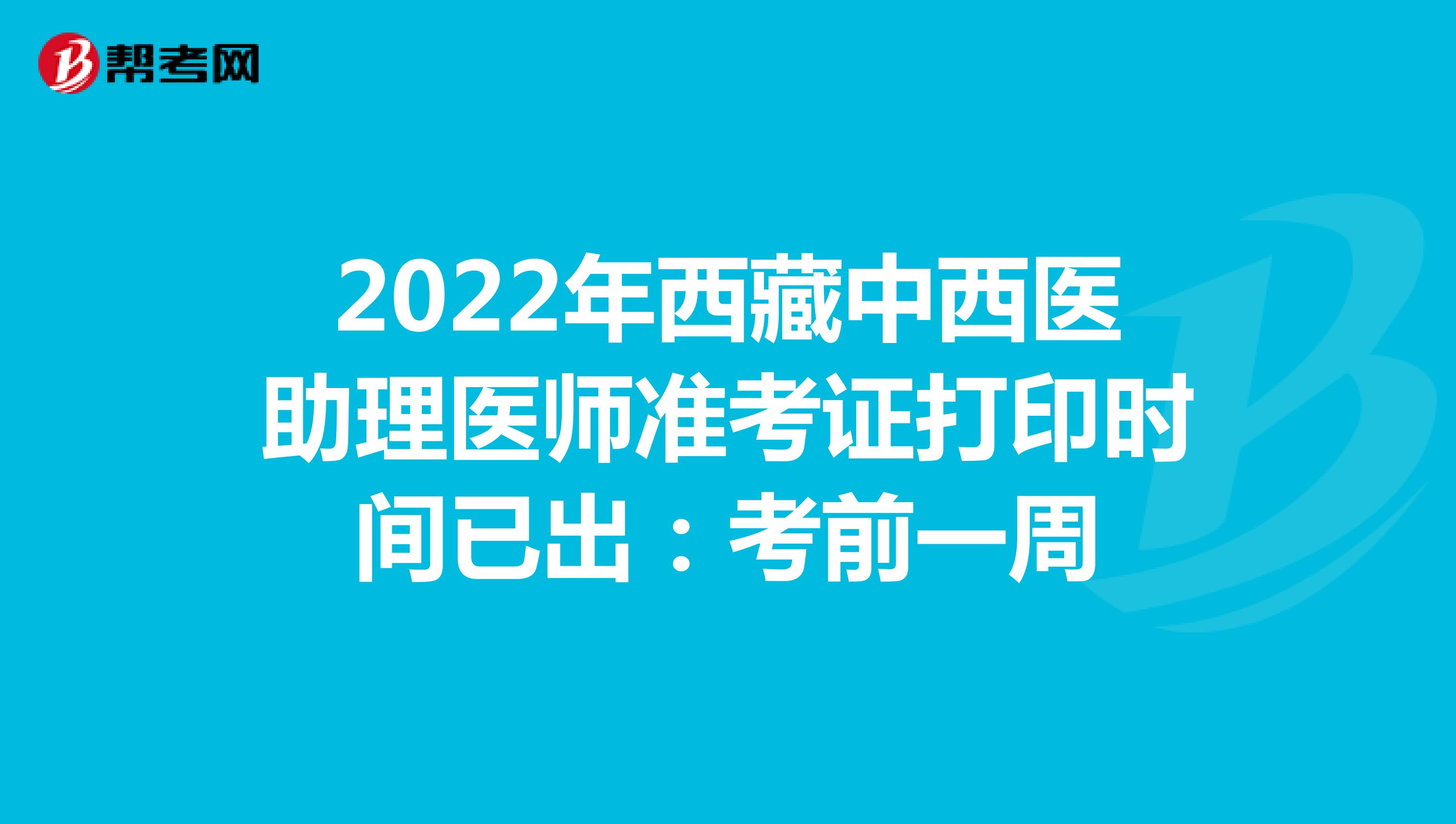 2022年西藏中西医助理医师准考证打印时间已出：考前一周