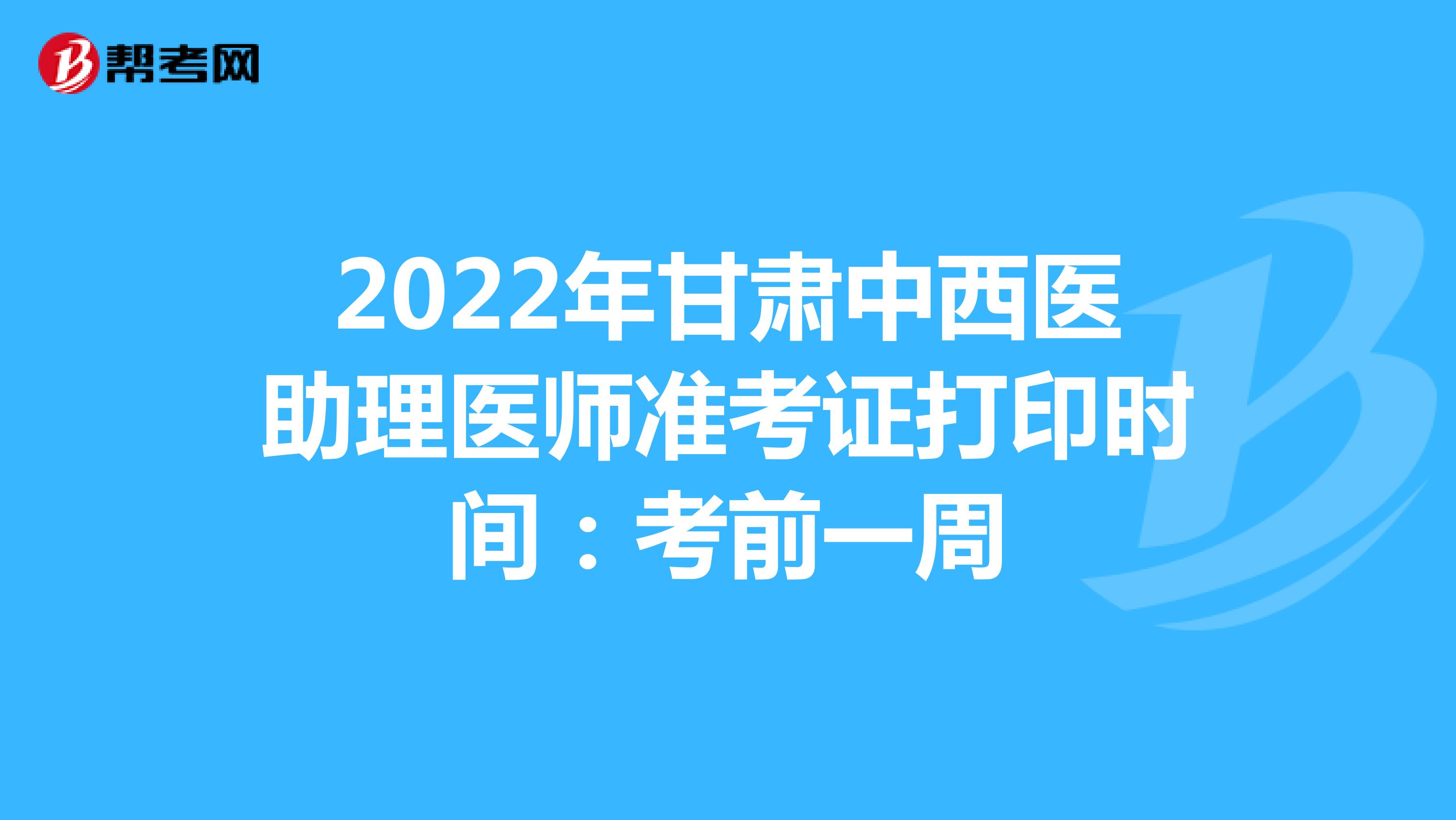 2022年甘肃中西医助理医师准考证打印时间：考前一周