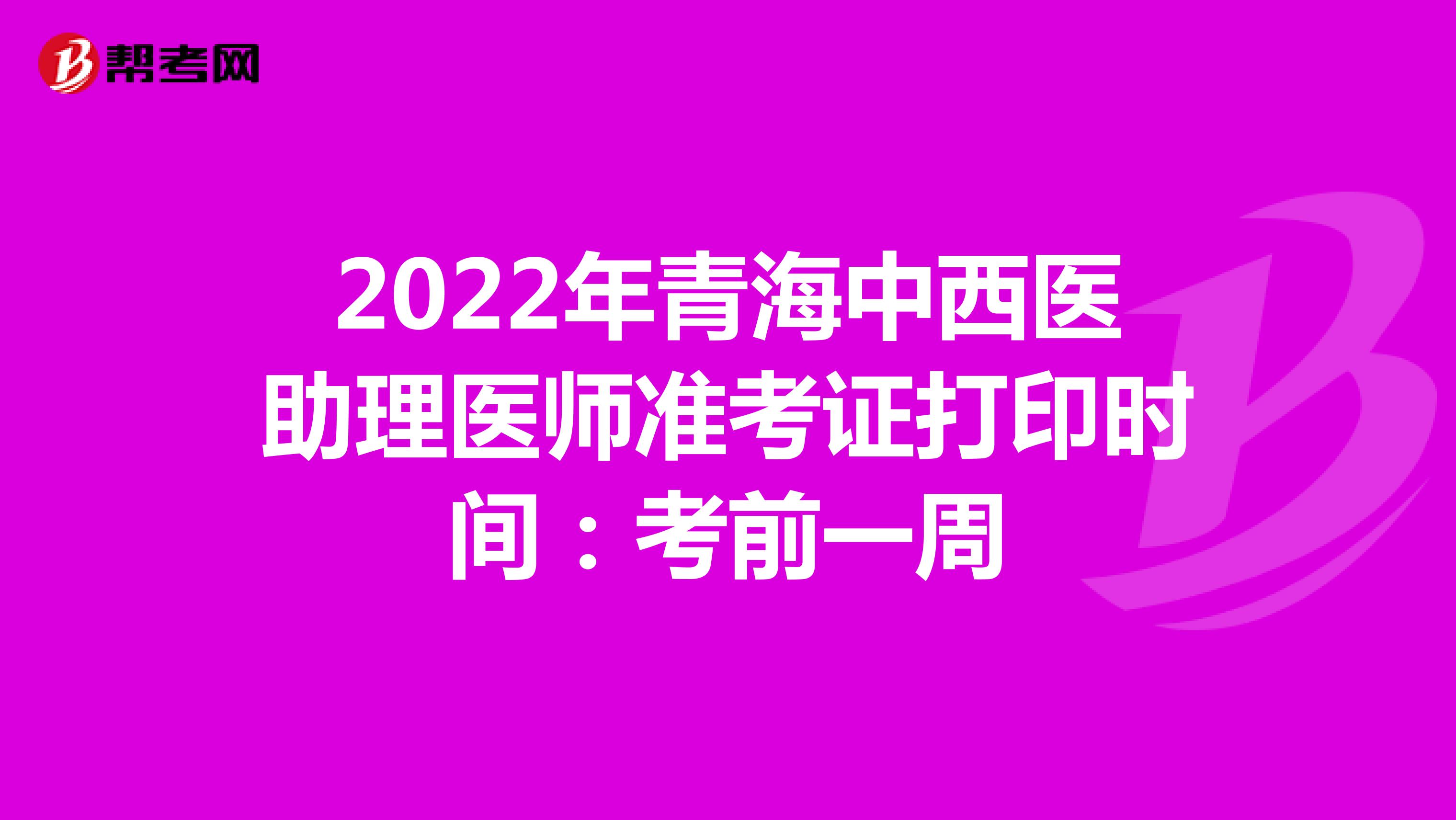 2022年青海中西醫助理醫師準考證打印時間：考前一周