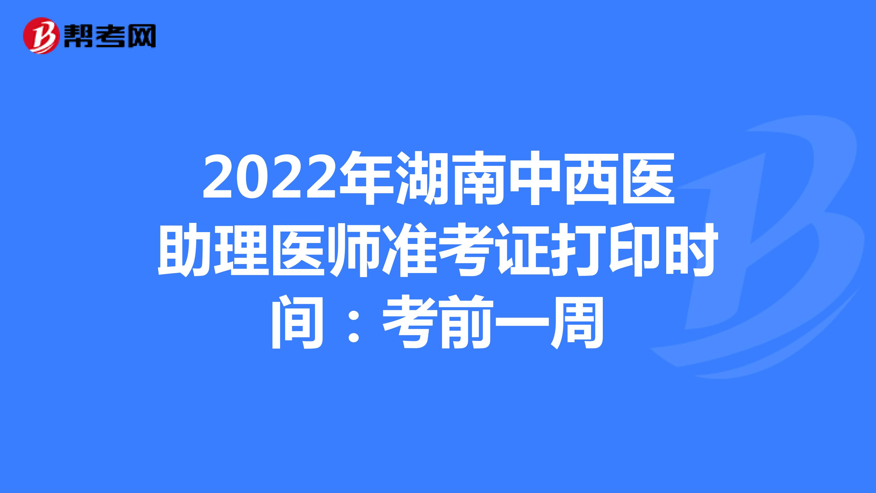 2022年湖南中西医助理医师准考证打印时间：考前一周