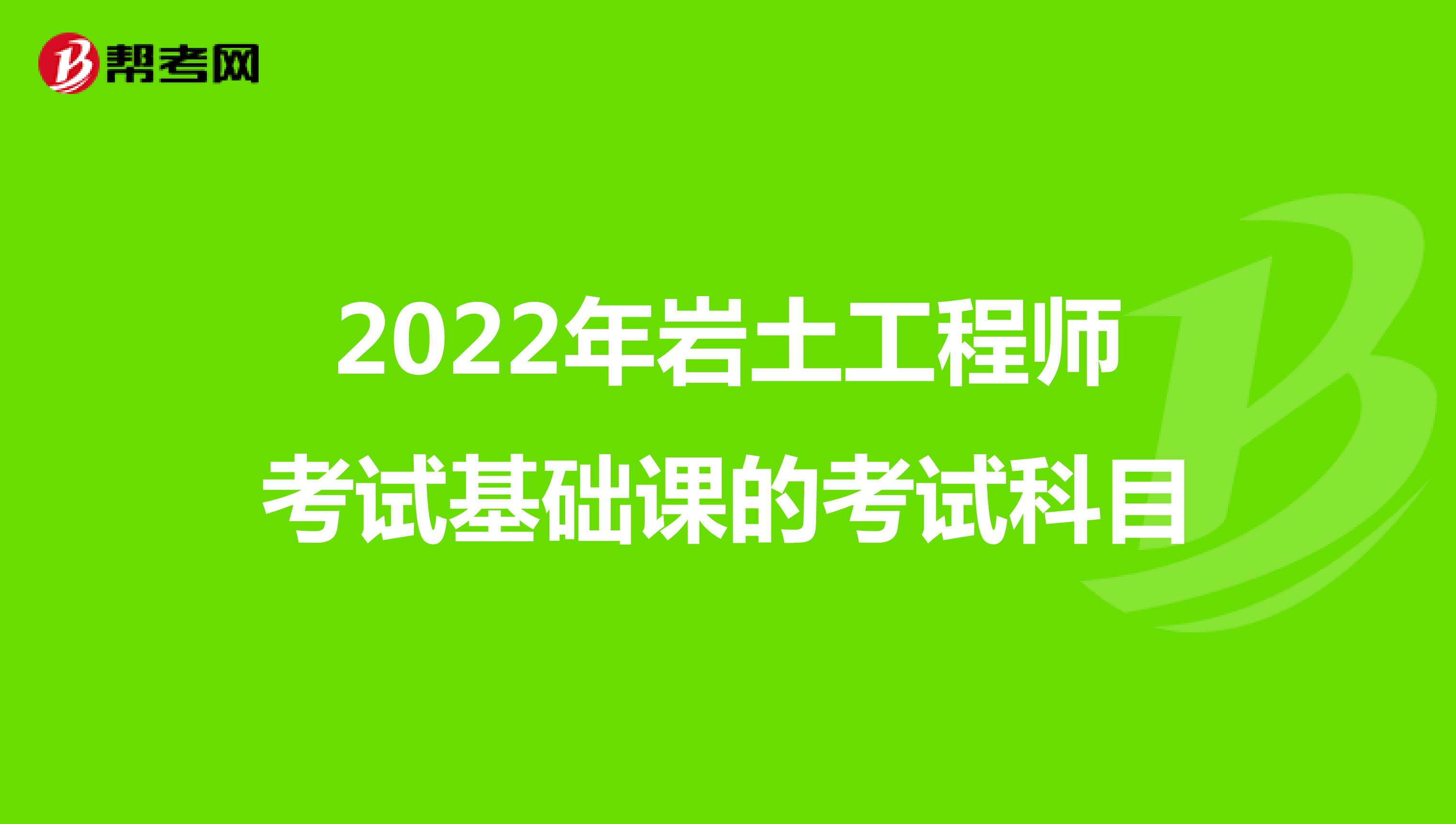 2022年岩土工程师考试基础课的考试科目