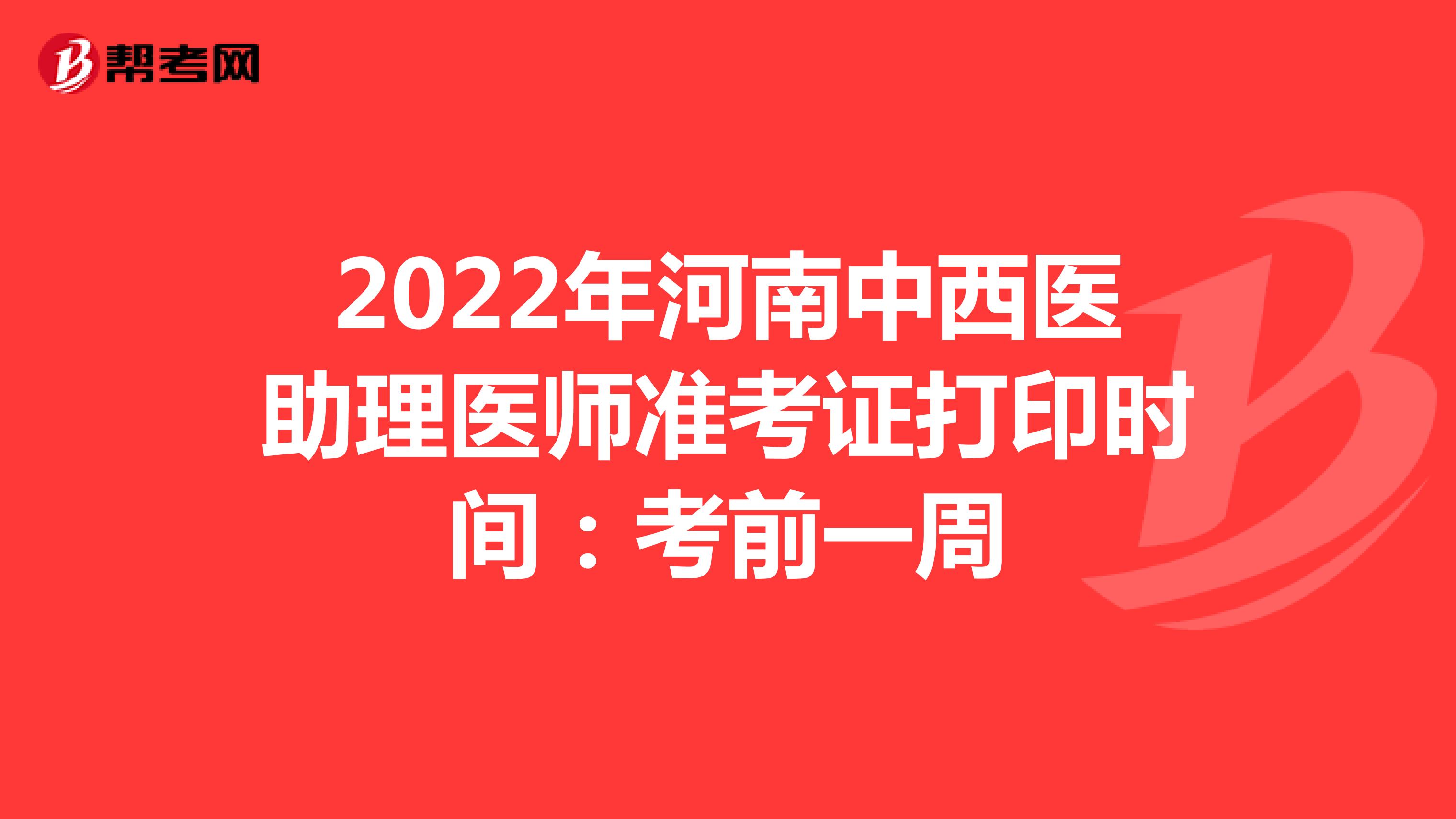 2022年河南中西医助理医师准考证打印时间：考前一周